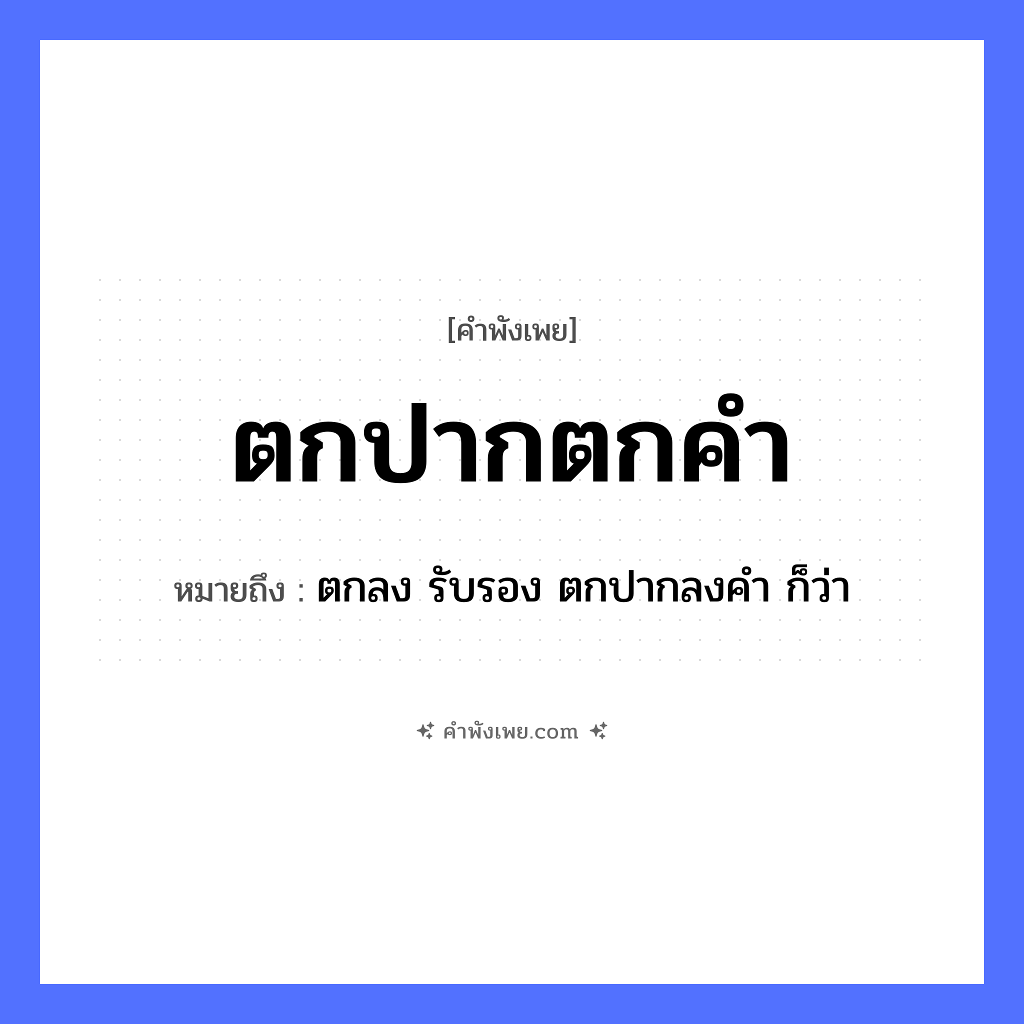คำพังเพย: ตกปากตกคำ หมายถึงอะไร?, หมายถึง ตกลง รับรอง ตกปากลงคำ ก็ว่า คำนาม คำ อวัยวะ ปาก คำกริยา ตก หมวด คำพังเพย