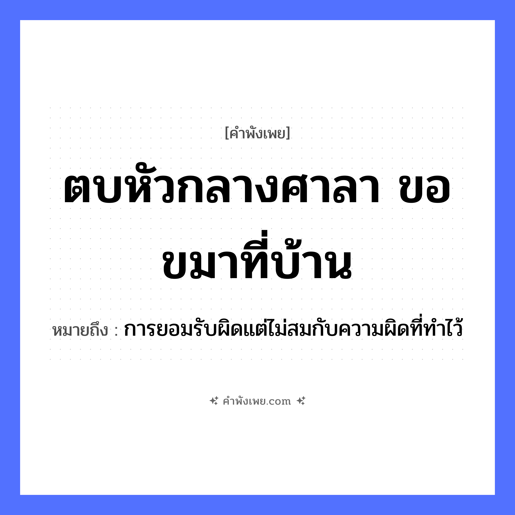 คำพังเพย: ตบหัวกลางศาลา ขอขมาที่บ้าน หมายถึงอะไร?, หมายถึง การยอมรับผิดแต่ไม่สมกับความผิดที่ทำไว้ อวัยวะ หัว คำกริยา ตบ, ขอขมา สถานที่ ศาลา, บ้าน หมวด คำพังเพย