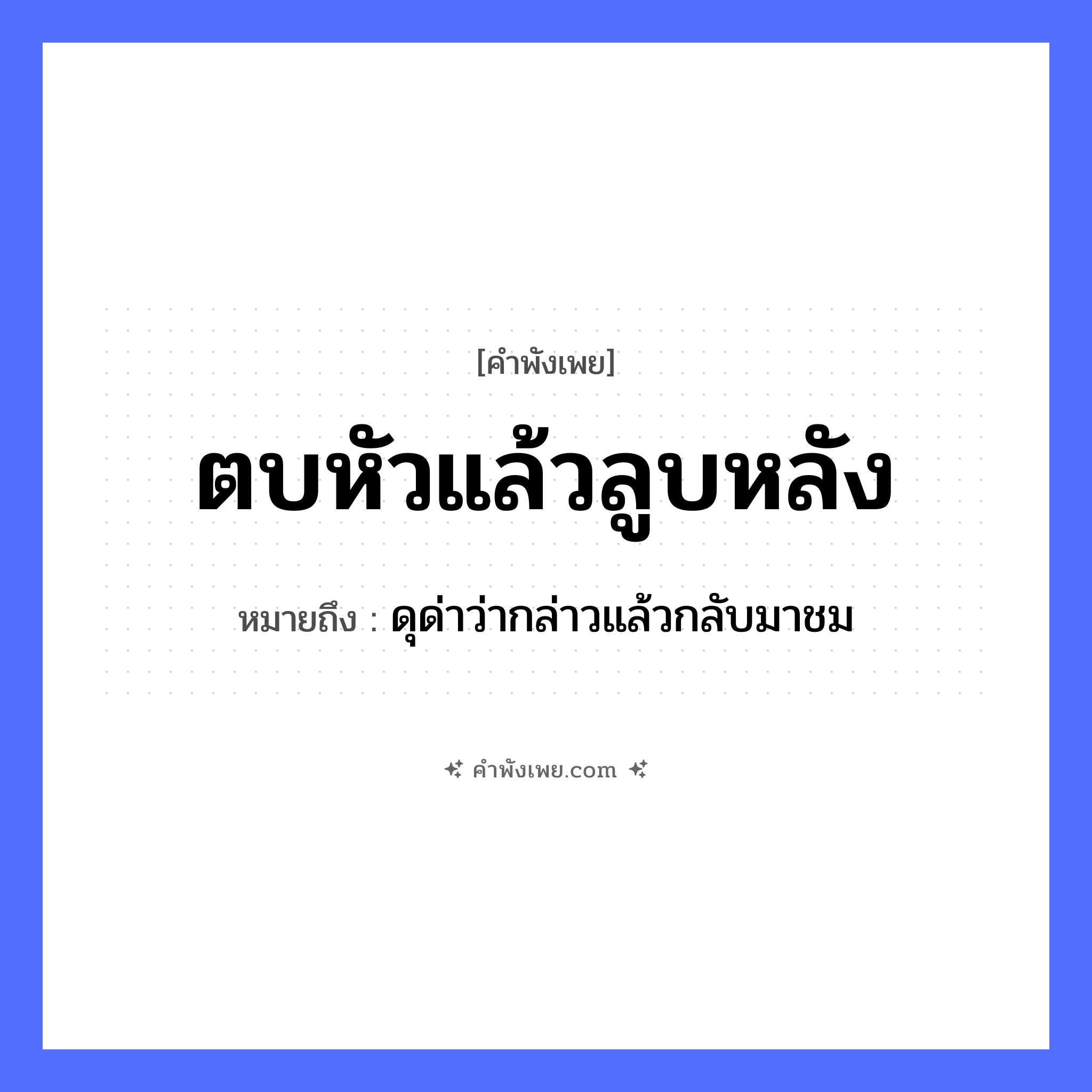 คำพังเพย: ตบหัวแล้วลูบหลัง หมายถึงอะไร?, หมายถึง ดุด่าว่ากล่าวแล้วกลับมาชม อวัยวะ หัว, หลัง คำกริยา ตบ, ลูบ หมวด คำพังเพย