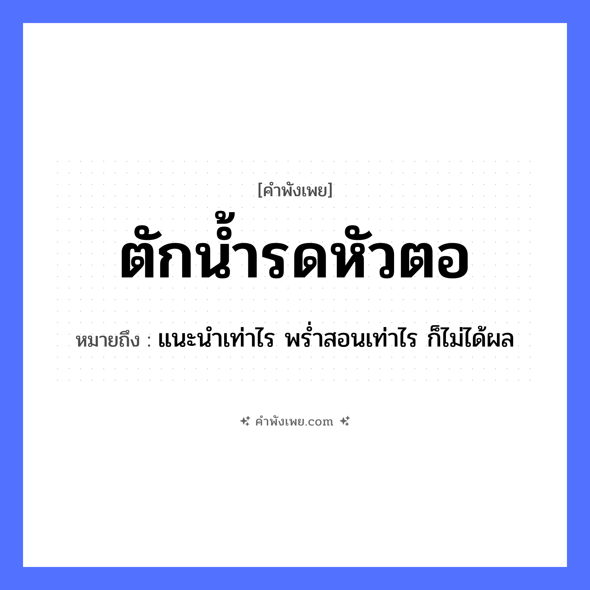 คำพังเพย: ตักน้ำรดหัวตอ หมายถึงอะไร?, หมายถึง แนะนำเท่าไร พร่ำสอนเท่าไร ก็ไม่ได้ผล คำกริยา ตัก, รด ธรรมชาติ น้ำ, หัวตอ หมวด คำพังเพย