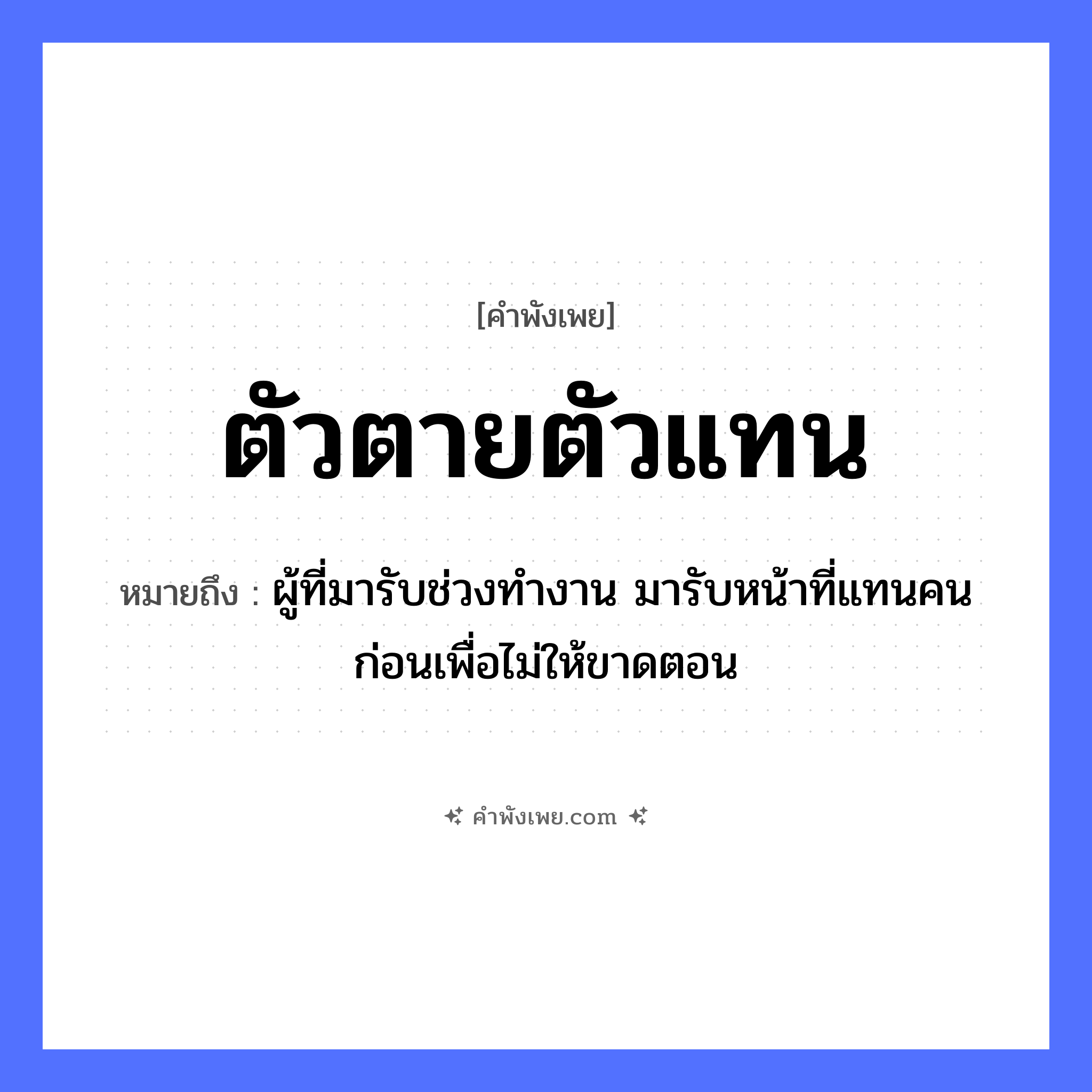 คำพังเพย: ตัวตายตัวแทน หมายถึงอะไร?, หมายถึง ผู้ที่มารับช่วงทำงาน มารับหน้าที่แทนคนก่อนเพื่อไม่ให้ขาดตอน คำนาม ตัว คำกริยา ตาย, แทน หมวด คำพังเพย