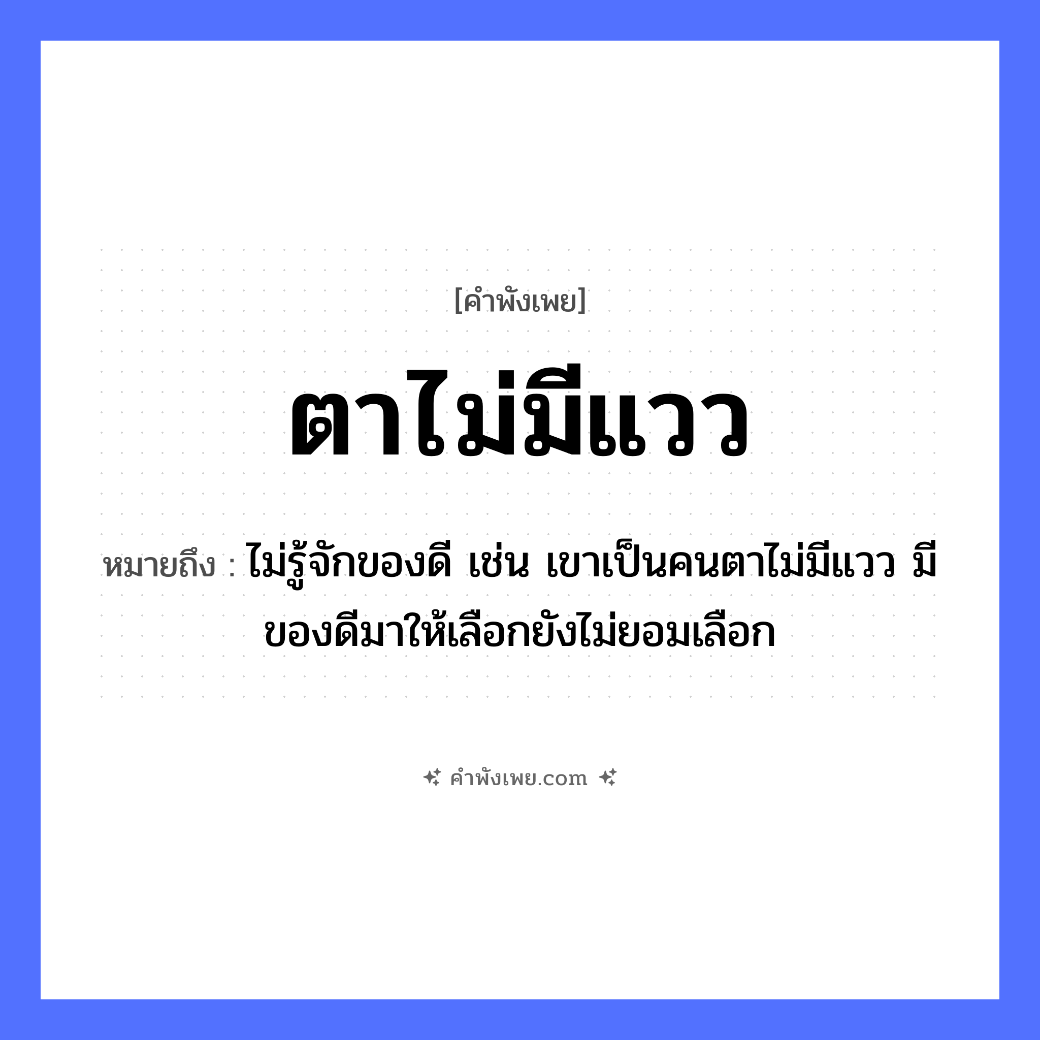 คำพังเพย: ตาไม่มีแวว หมายถึงอะไร?, หมายถึง ไม่รู้จักของดี เช่น เขาเป็นคนตาไม่มีแวว มีของดีมาให้เลือกยังไม่ยอมเลือก คำนาม แวว, ประกาย อวัยวะ ตา หมวด คำพังเพย