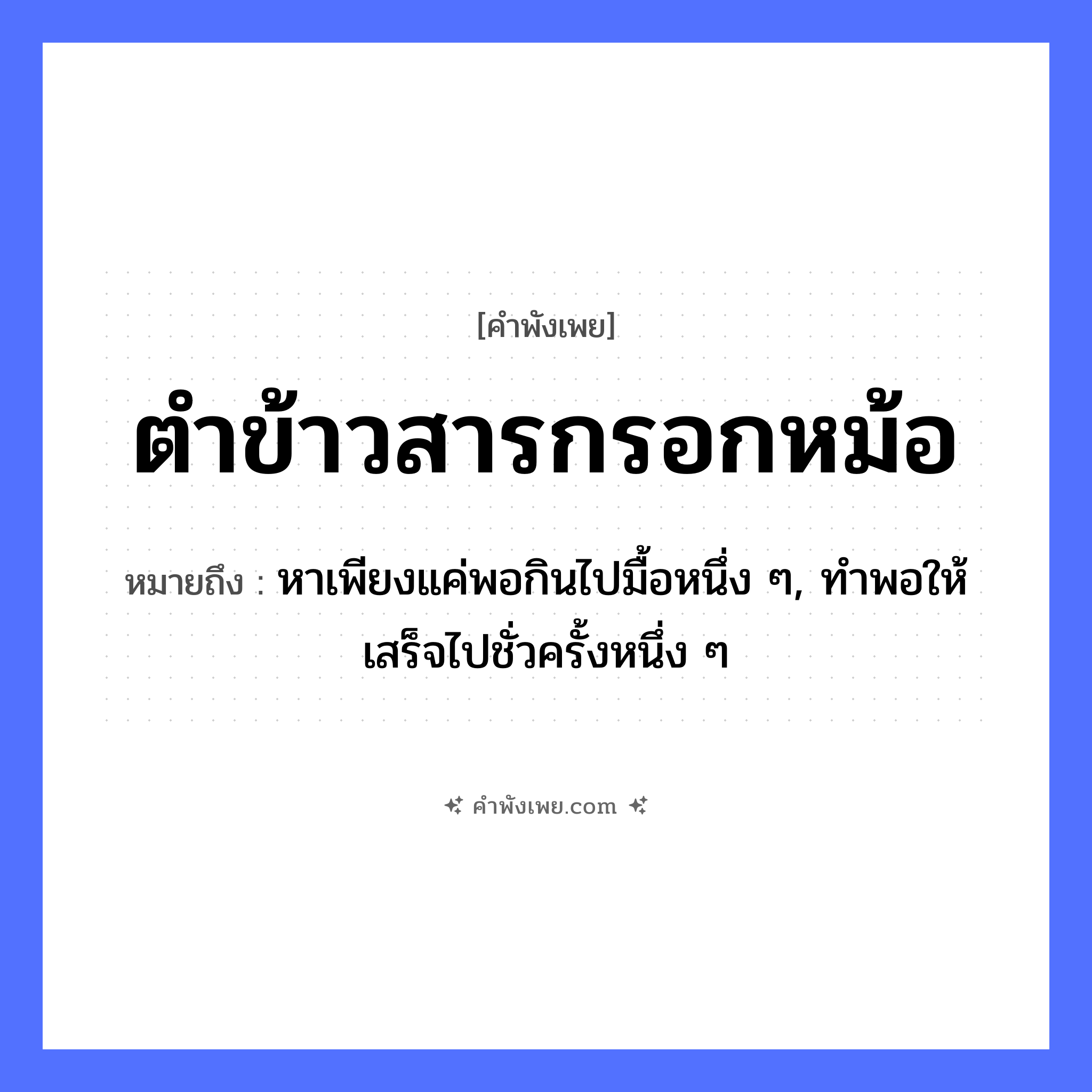 คำพังเพย: ตำข้าวสารกรอกหม้อ หมายถึงอะไร?, หมายถึง หาเพียงแค่พอกินไปมื้อหนึ่ง ๆ, ทําพอให้เสร็จไปชั่วครั้งหนึ่ง ๆ สิ่งของ หม้อ, ครก อาหาร ข้าวสาร คำกริยา ตำ, กรอก หมวด คำพังเพย