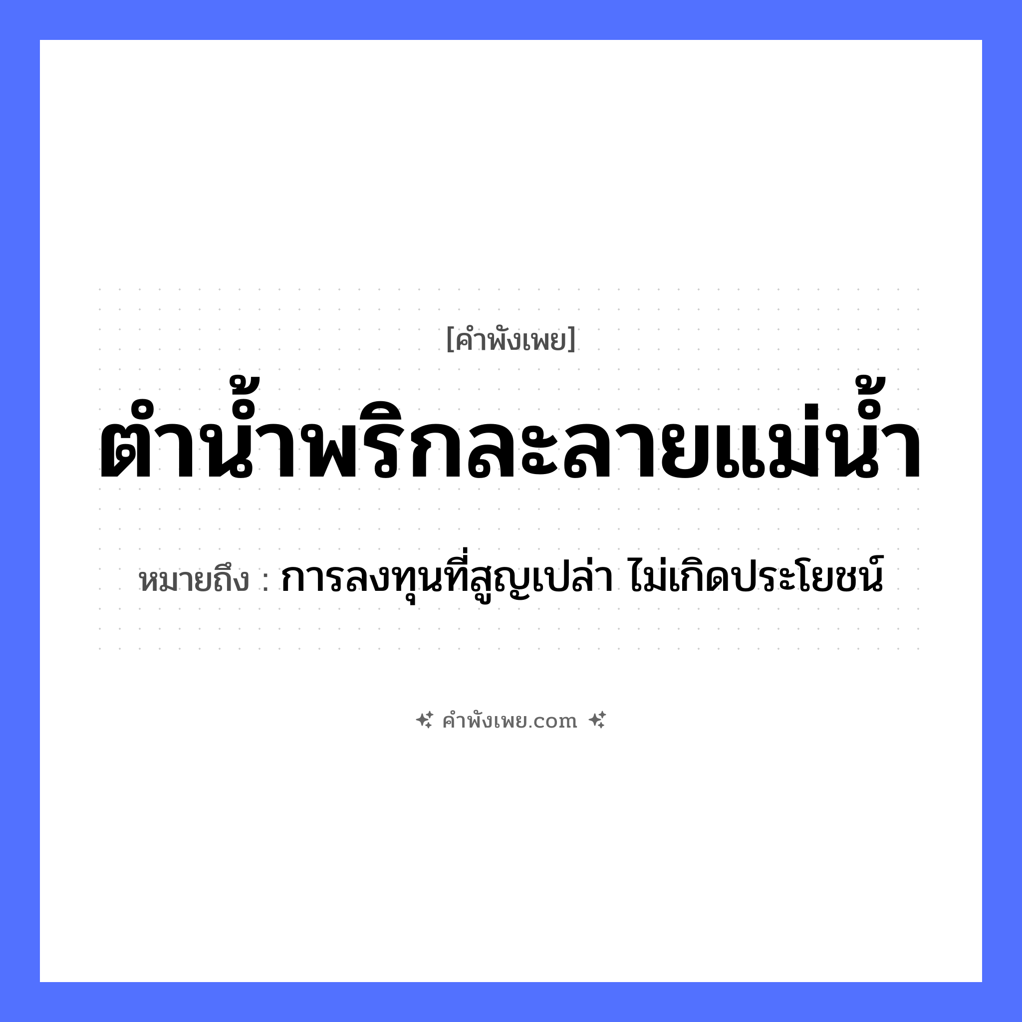 คำพังเพย: ตำน้ำพริกละลายแม่น้ำ หมายถึงอะไร?, หมายถึง การลงทุนที่สูญเปล่า ไม่เกิดประโยชน์ อาหาร น้ำพริก คำกริยา ตำ, ละลาย ธรรมชาติ แม่น้ำ หมวด คำพังเพย