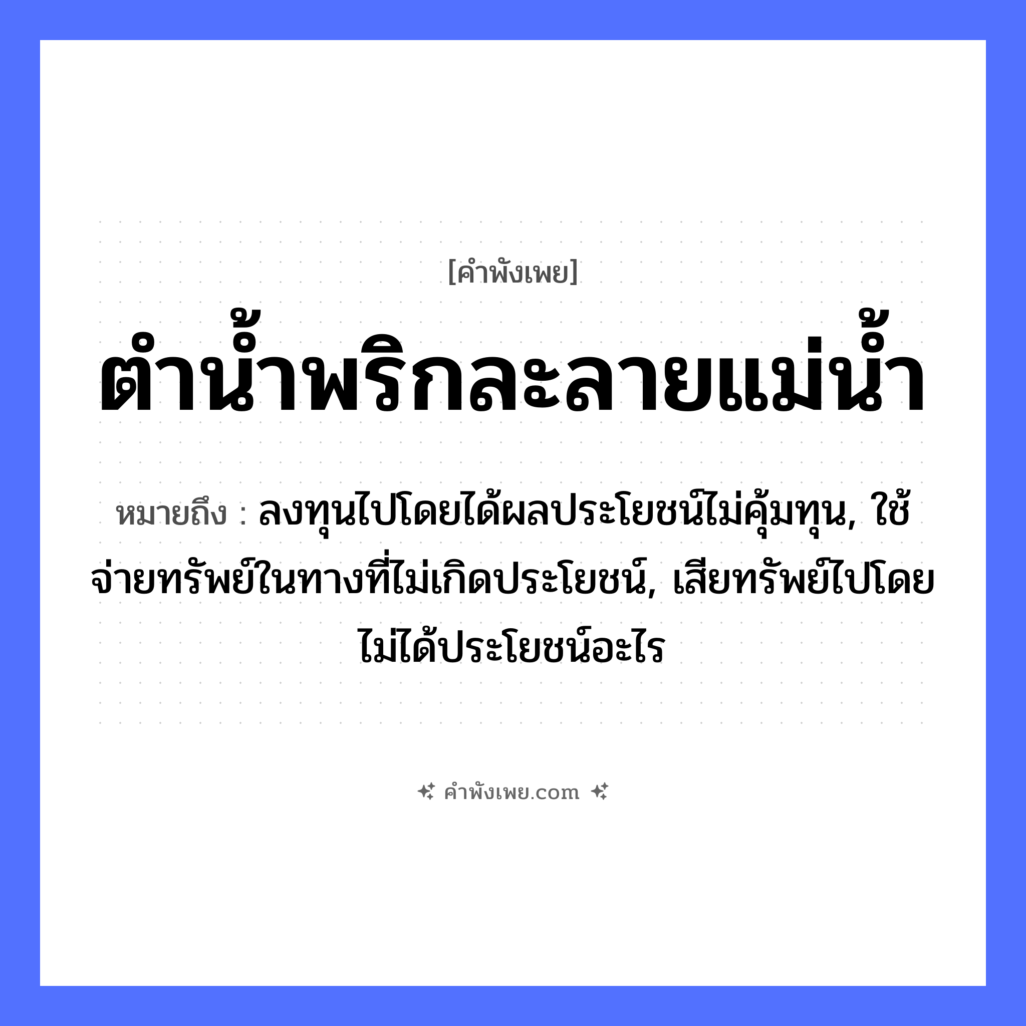 คำพังเพย: ตำน้ำพริกละลายแม่น้ำ หมายถึงอะไร?, หมายถึง ลงทุนไปโดยได้ผลประโยชน์ไม่คุ้มทุน, ใช้จ่ายทรัพย์ในทางที่ไม่เกิดประโยชน์, เสียทรัพย์ไปโดยไม่ได้ประโยชน์อะไร อาหาร น้ำพริก คำกริยา ตำ, ละลาย ธรรมชาติ แม่น้ำ หมวด คำพังเพย