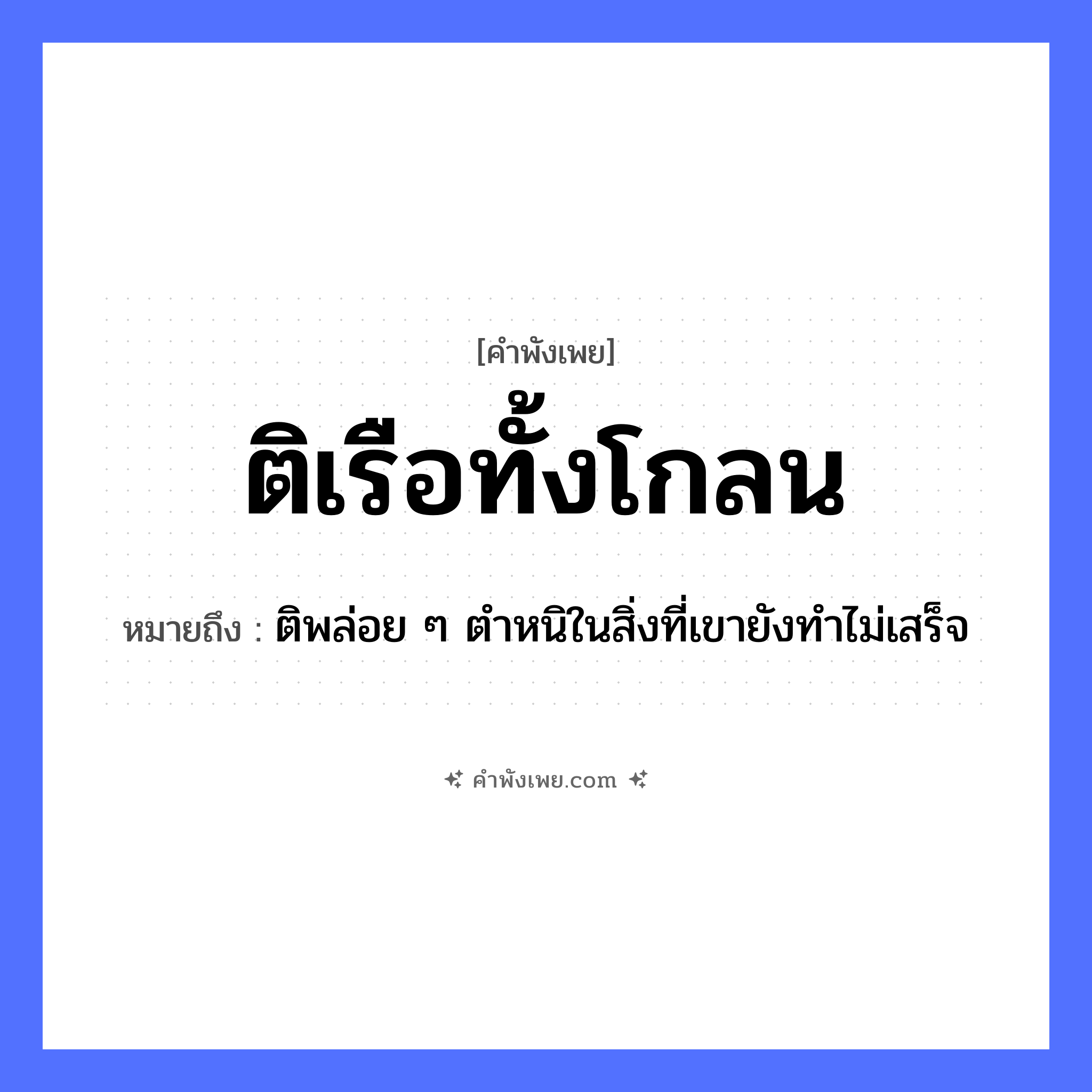 คำพังเพย: ติเรือทั้งโกลน หมายถึงอะไร?, หมายถึง ติพล่อย ๆ ตำหนิในสิ่งที่เขายังทำไม่เสร็จ คำนาม โกลน คำกริยา ติ สิ่งของ เรือ หมวด คำพังเพย