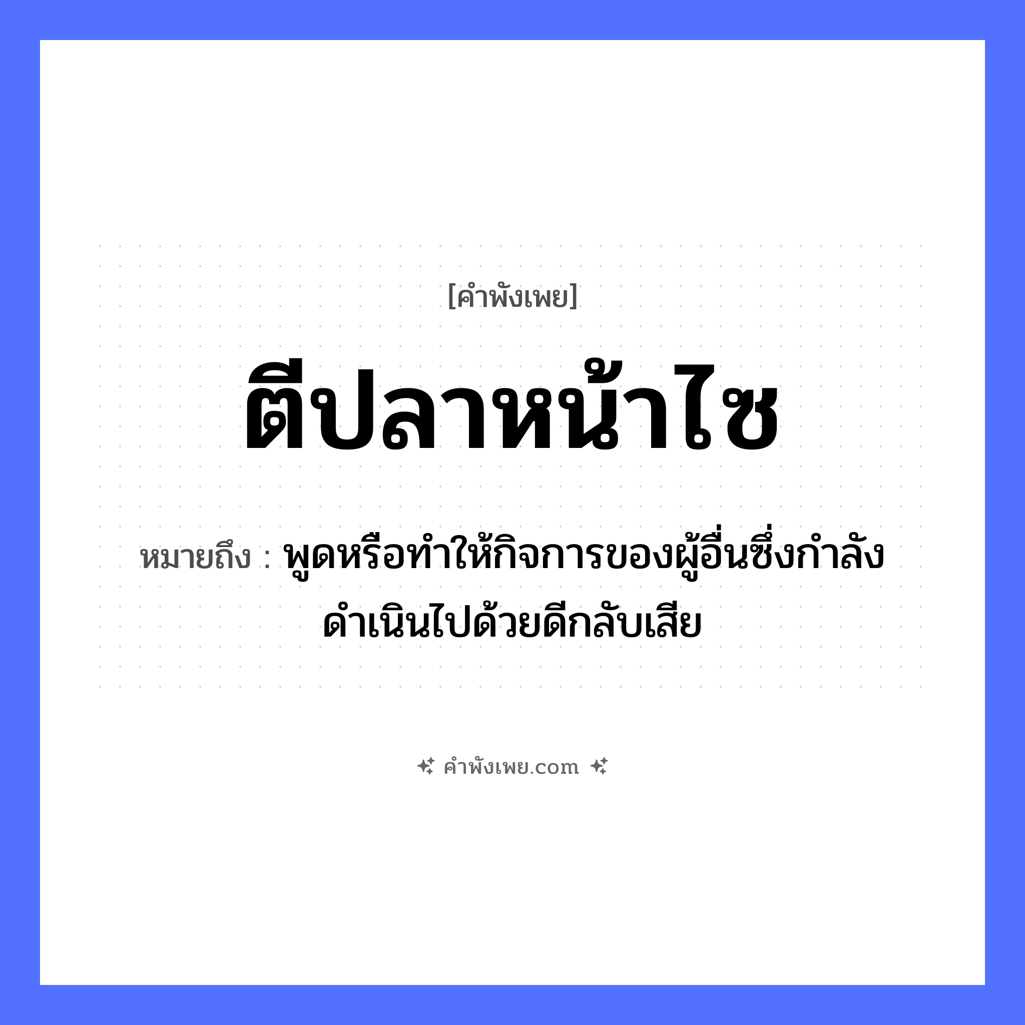 คำพังเพย: ตีปลาหน้าไซ หมายถึงอะไร?, หมายถึง พูดหรือทำให้กิจการของผู้อื่นซึ่งกำลังดำเนินไปด้วยดีกลับเสีย สัตว์ ปลา คำกริยา ตี อุปกรณ์ ไซ หมวด คำพังเพย
