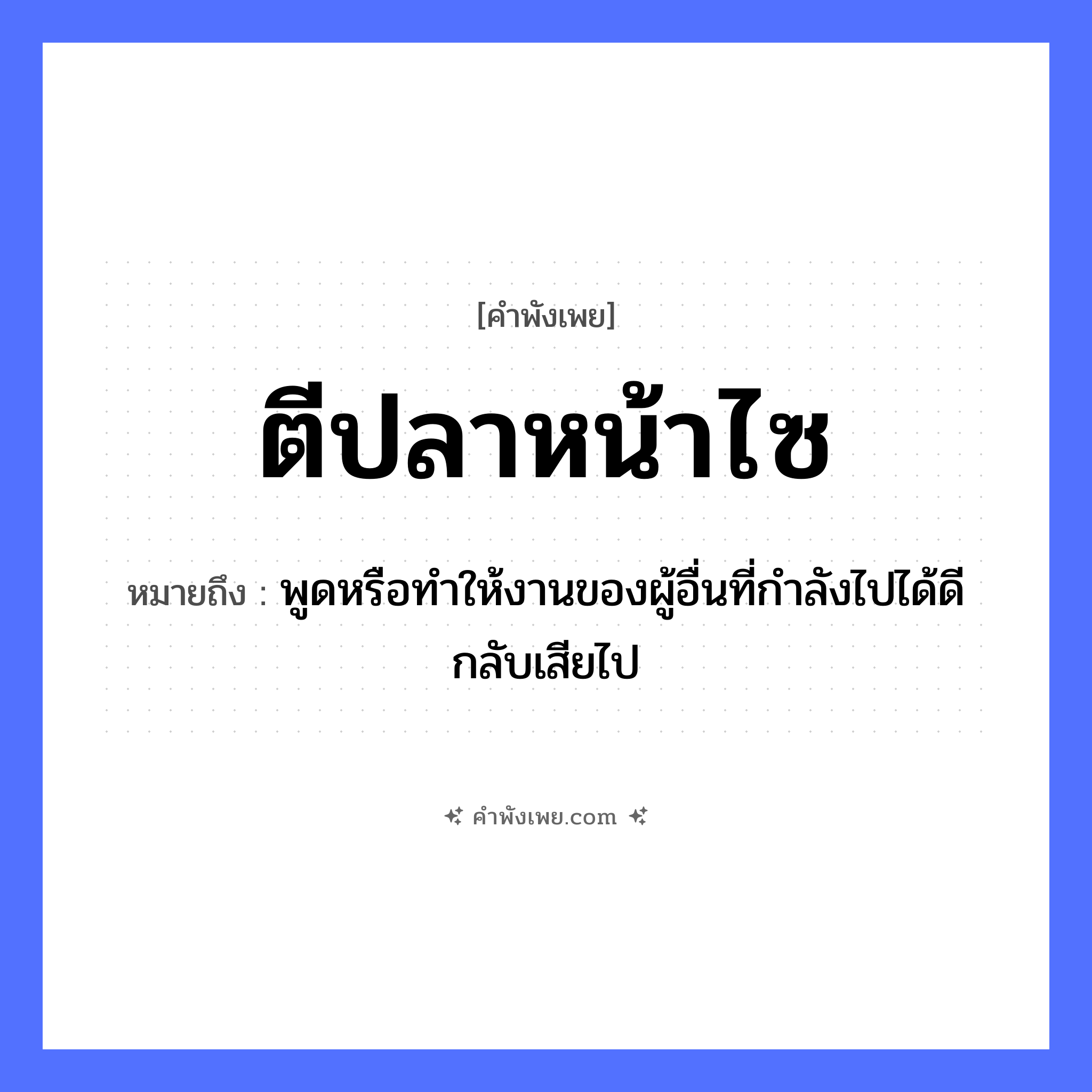 คำพังเพย: ตีปลาหน้าไซ หมายถึงอะไร?, หมายถึง พูดหรือทำให้งานของผู้อื่นที่กำลังไปได้ดีกลับเสียไป สัตว์ ปลา อาชีพ ชาวประมง คำกริยา ตี สิ่งของ ไซ หมวด คำพังเพย