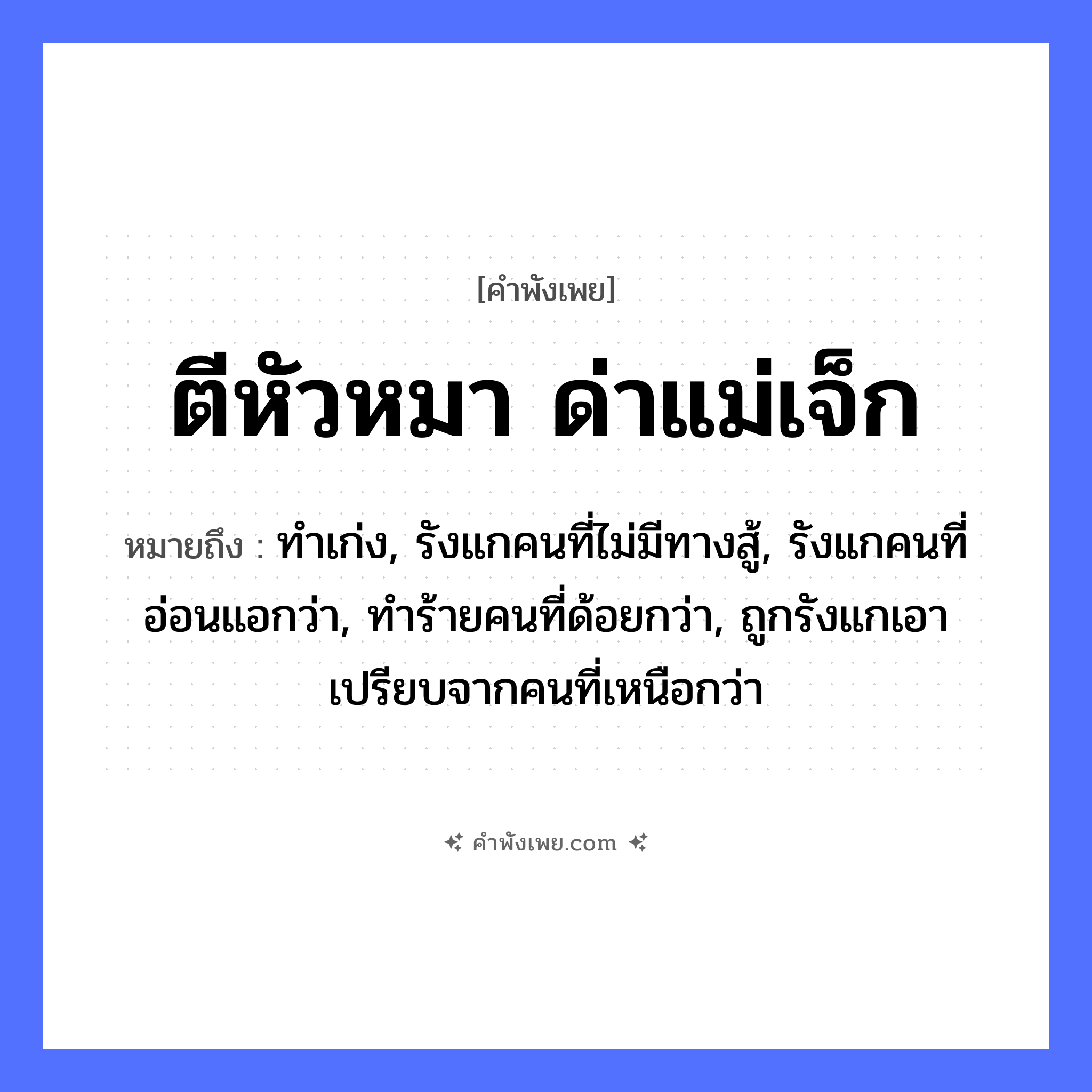 คำพังเพย: ตีหัวหมา ด่าแม่เจ็ก หมายถึงอะไร?, หมายถึง ทำเก่ง, รังแกคนที่ไม่มีทางสู้, รังแกคนที่อ่อนแอกว่า, ทำร้ายคนที่ด้อยกว่า, ถูกรังแกเอาเปรียบจากคนที่เหนือกว่า คำนาม แม่เจ๊ก สัตว์ หมา อวัยวะ หัว คำกริยา ตี, ด่า หมวด คำพังเพย