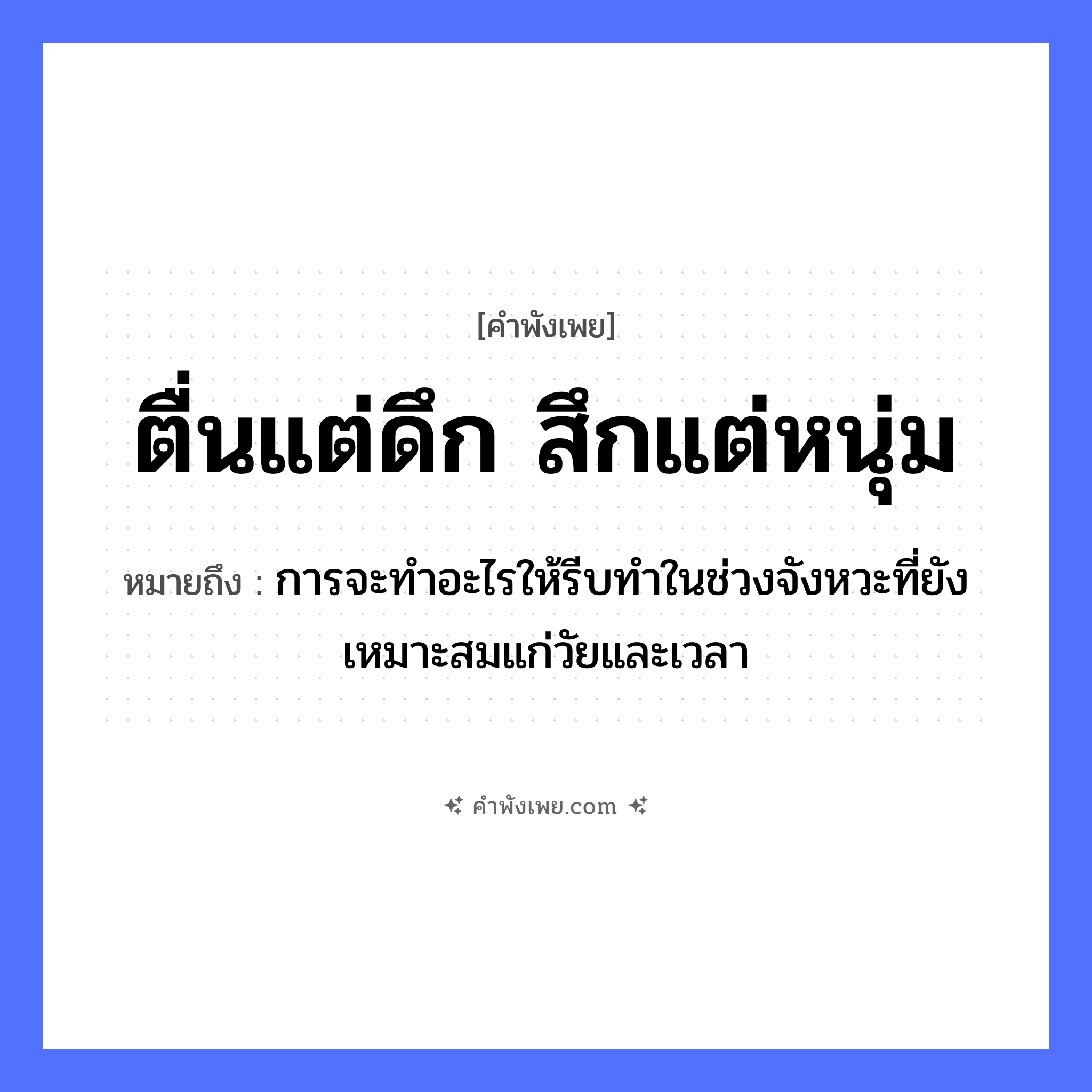 คำพังเพย: ตื่นแต่ดึก สึกแต่หนุ่ม หมายถึงอะไร?, หมายถึง การจะทำอะไรให้รีบทำในช่วงจังหวะที่ยังเหมาะสมแก่วัยและเวลา เวลา ดึก บุคคล หนุ่ม ศาสนา สึก คำกริยา ตื่น, สึก หมวด คำพังเพย