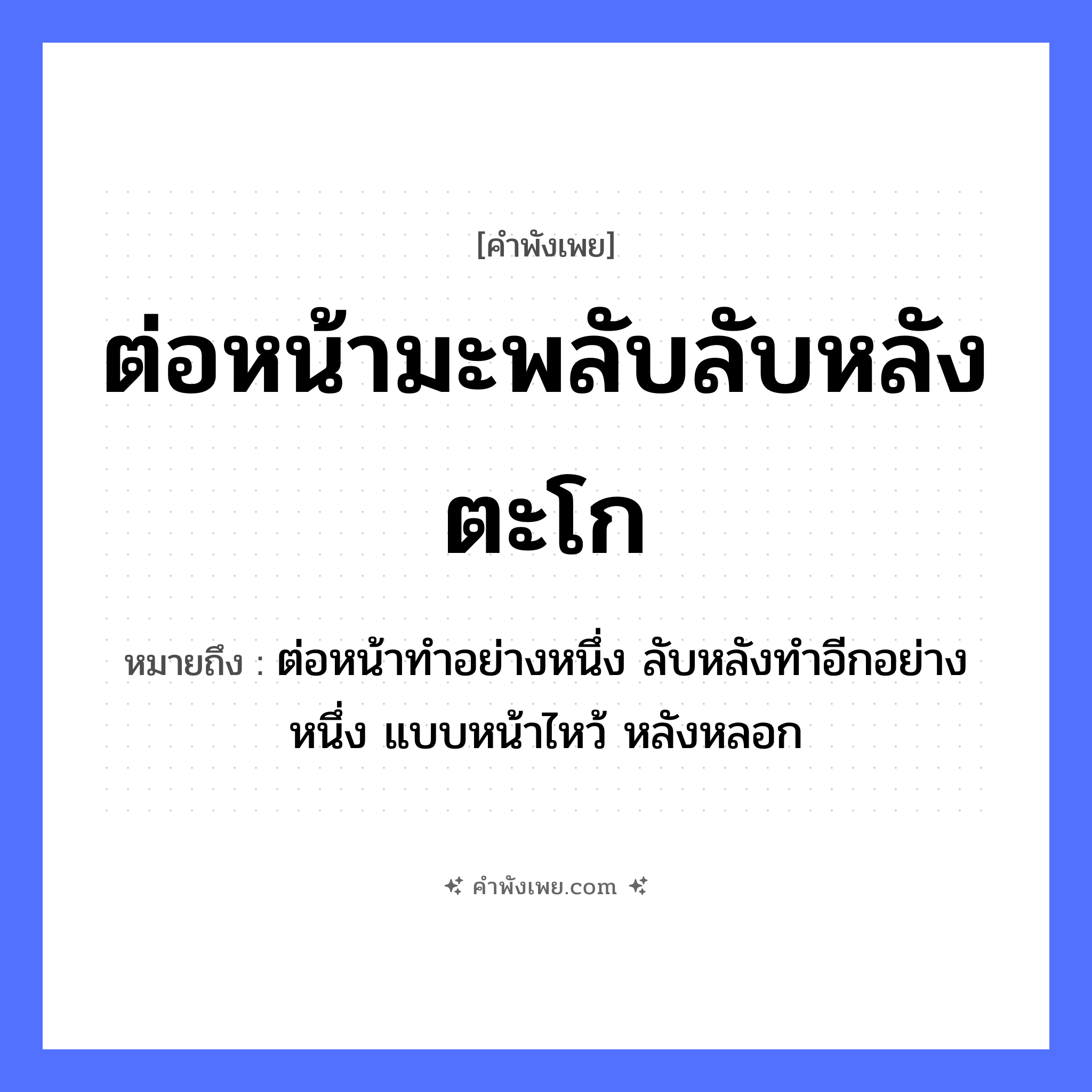 คำพังเพย: ต่อหน้ามะพลับลับหลังตะโก หมายถึงอะไร?, หมายถึง ต่อหน้าทำอย่างหนึ่ง ลับหลังทำอีกอย่างหนึ่ง แบบหน้าไหว้ หลังหลอก ผลไม้ มะพลับ, ตะโก คำกริยา ต่อหน้า, ลับหลัง หมวด คำพังเพย