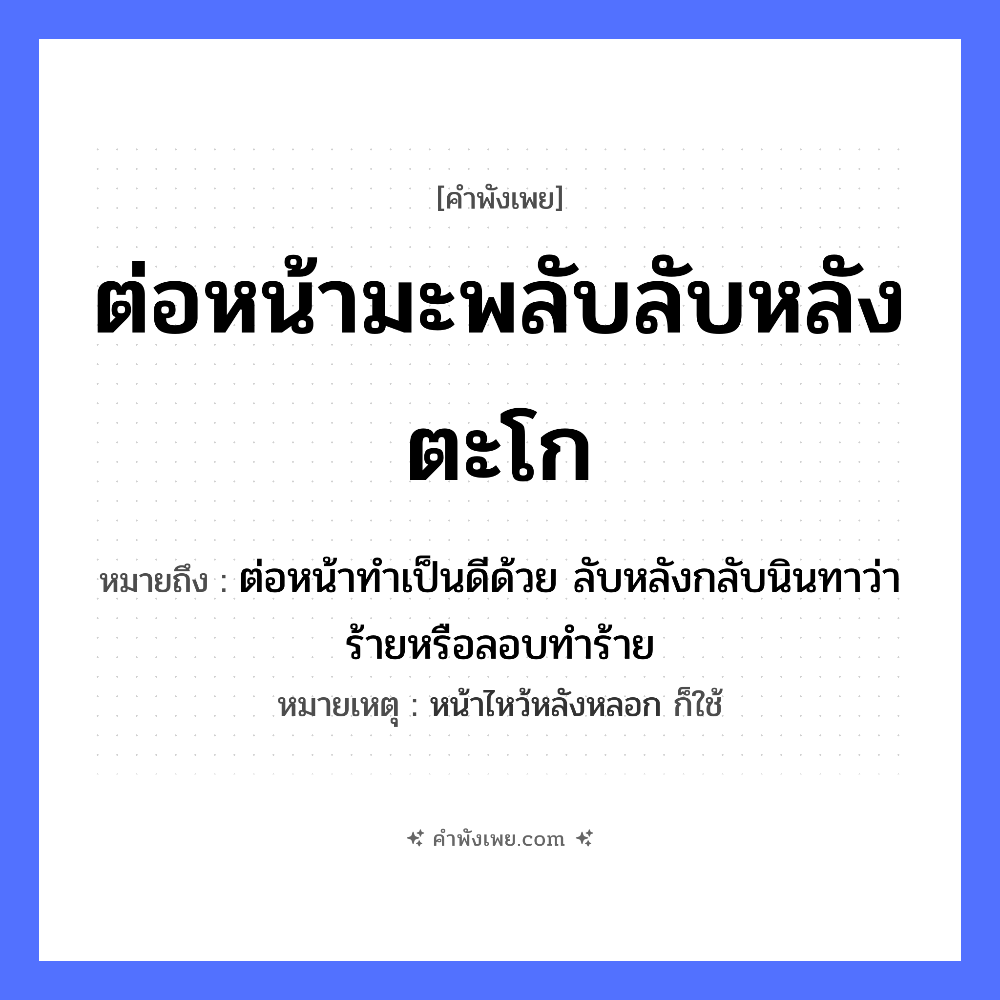 คำพังเพย: ต่อหน้ามะพลับลับหลังตะโก หมายถึงอะไร?, หมายถึง ต่อหน้าทำเป็นดีด้วย ลับหลังกลับนินทาว่าร้ายหรือลอบทำร้าย หมายเหตุ หน้าไหว้หลังหลอก ก็ใช้ อวัยวะ หน้า คำกริยา นินทา