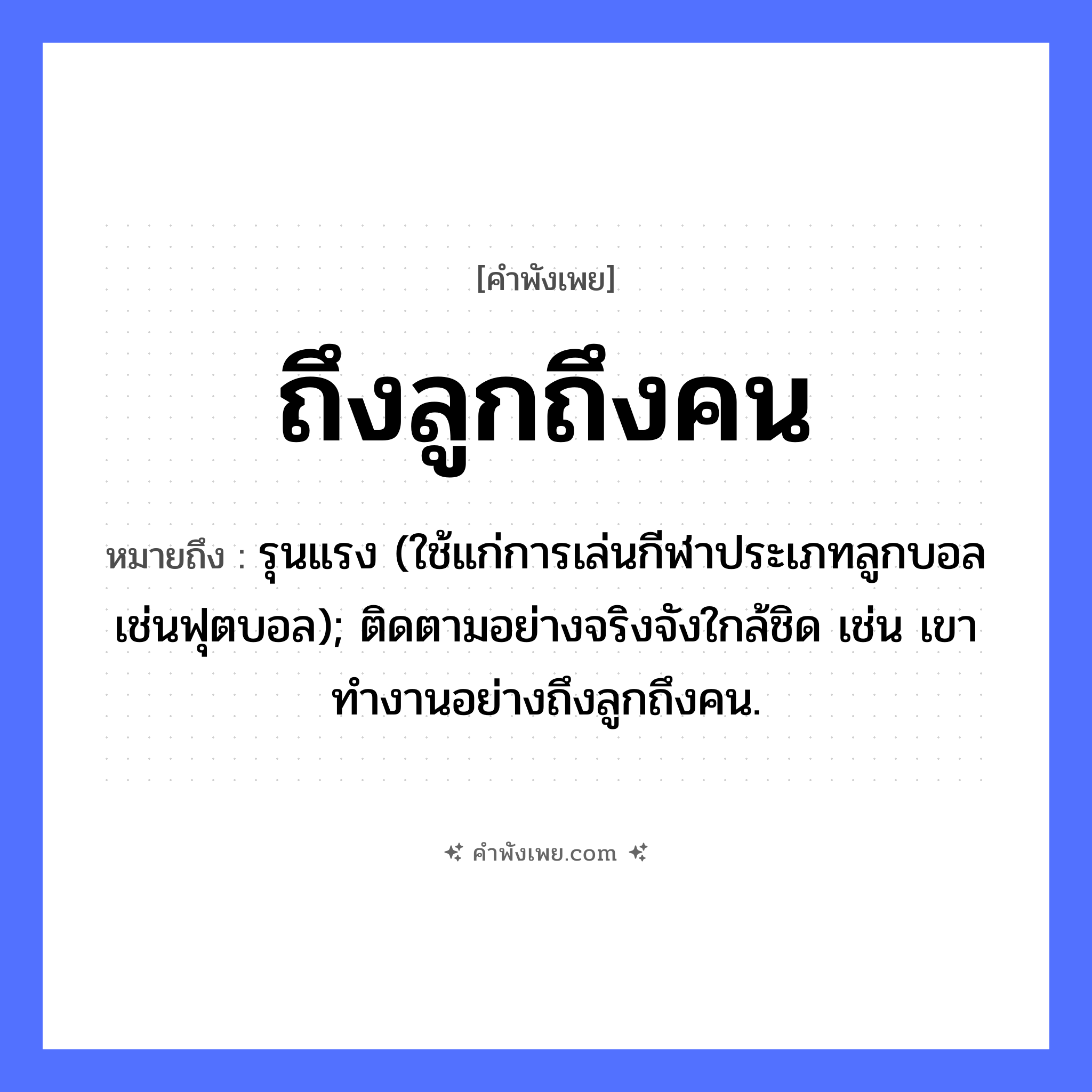 คำพังเพย: ถึงลูกถึงคน หมายถึงอะไร?, หมายถึง รุนแรง (ใช้แก่การเล่นกีฬาประเภทลูกบอลเช่นฟุตบอล); ติดตามอย่างจริงจังใกล้ชิด เช่น เขาทำงานอย่างถึงลูกถึงคน. คำนาม ลูก, คน ครอบครัว ลูก หมวด คำพังเพย