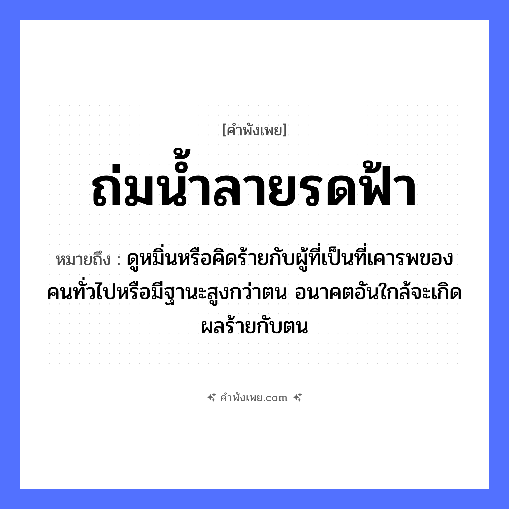 คำพังเพย: ถ่มน้ำลายรดฟ้า หมายถึงอะไร?, หมายถึง ดูหมิ่นหรือคิดร้ายกับผู้ที่เป็นที่เคารพของคนทั่วไปหรือมีฐานะสูงกว่าตน อนาคตอันใกล้จะเกิดผลร้ายกับตน สิ่งของ น้ำลาย ธรรมชาติ ฟ้า อวัยวะ ปาก คำกริยา ถ่ม หมวด คำพังเพย