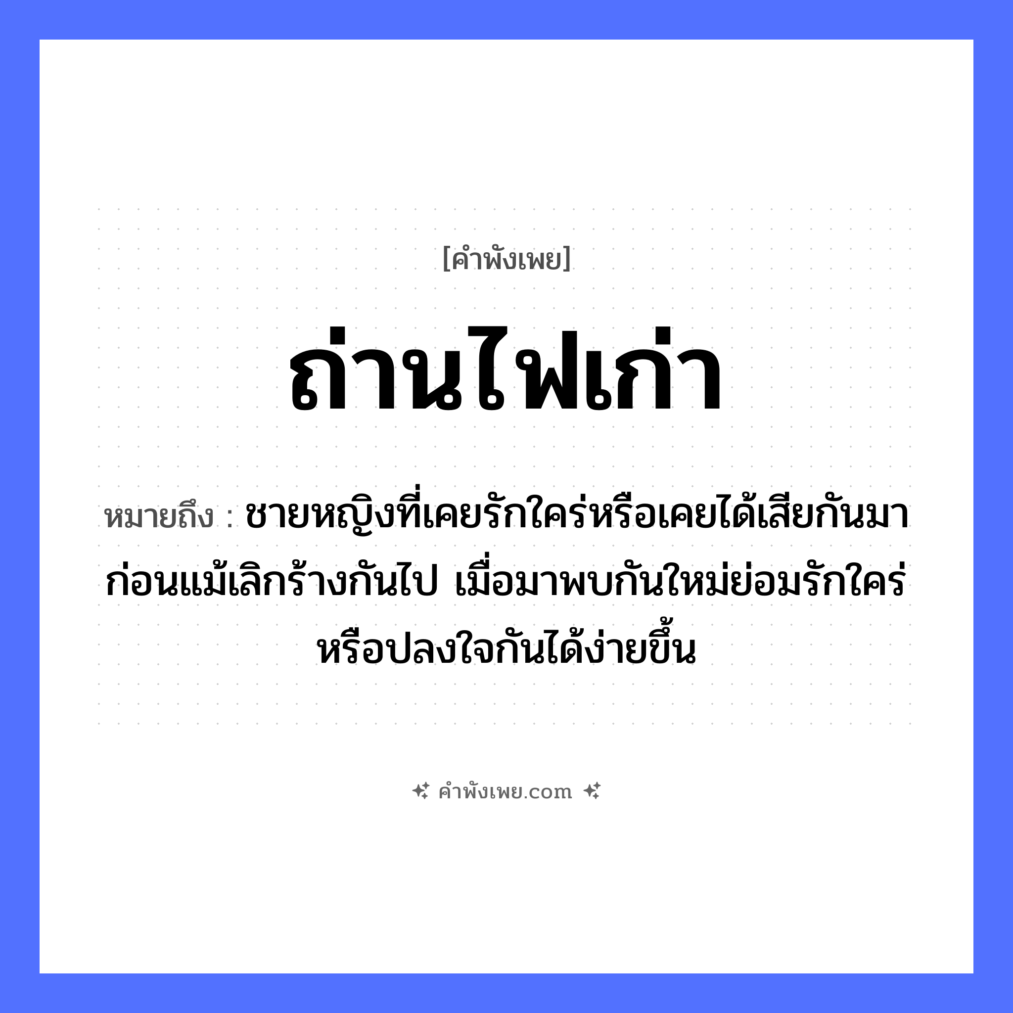 คำพังเพย: ถ่านไฟเก่า หมายถึงอะไร?, หมายถึง ชายหญิงที่เคยรักใคร่หรือเคยได้เสียกันมาก่อนแม้เลิกร้างกันไป เมื่อมาพบกันใหม่ย่อมรักใคร่หรือปลงใจกันได้ง่ายขึ้น ลักษณะ เก่า สิ่งของ ถ่าน, ไฟ หมวด คำพังเพย
