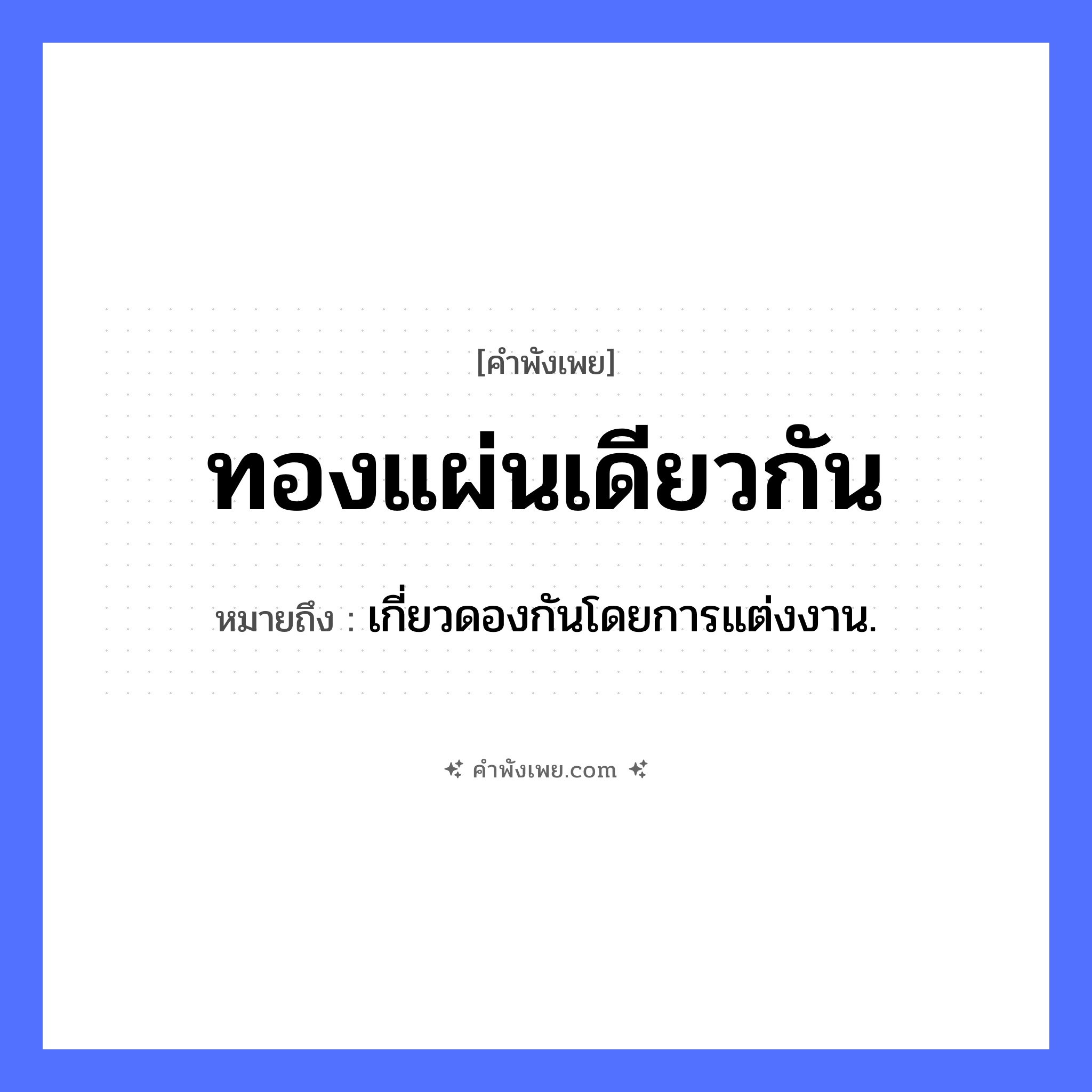 คำพังเพย: ทองแผ่นเดียวกัน หมายถึงอะไร?, หมายถึง เกี่ยวดองกันโดยการแต่งงาน. วัตถุมีค่า ทอง ความสัมพันธ์ แผ่นเดียวกัน หมวด คำพังเพย