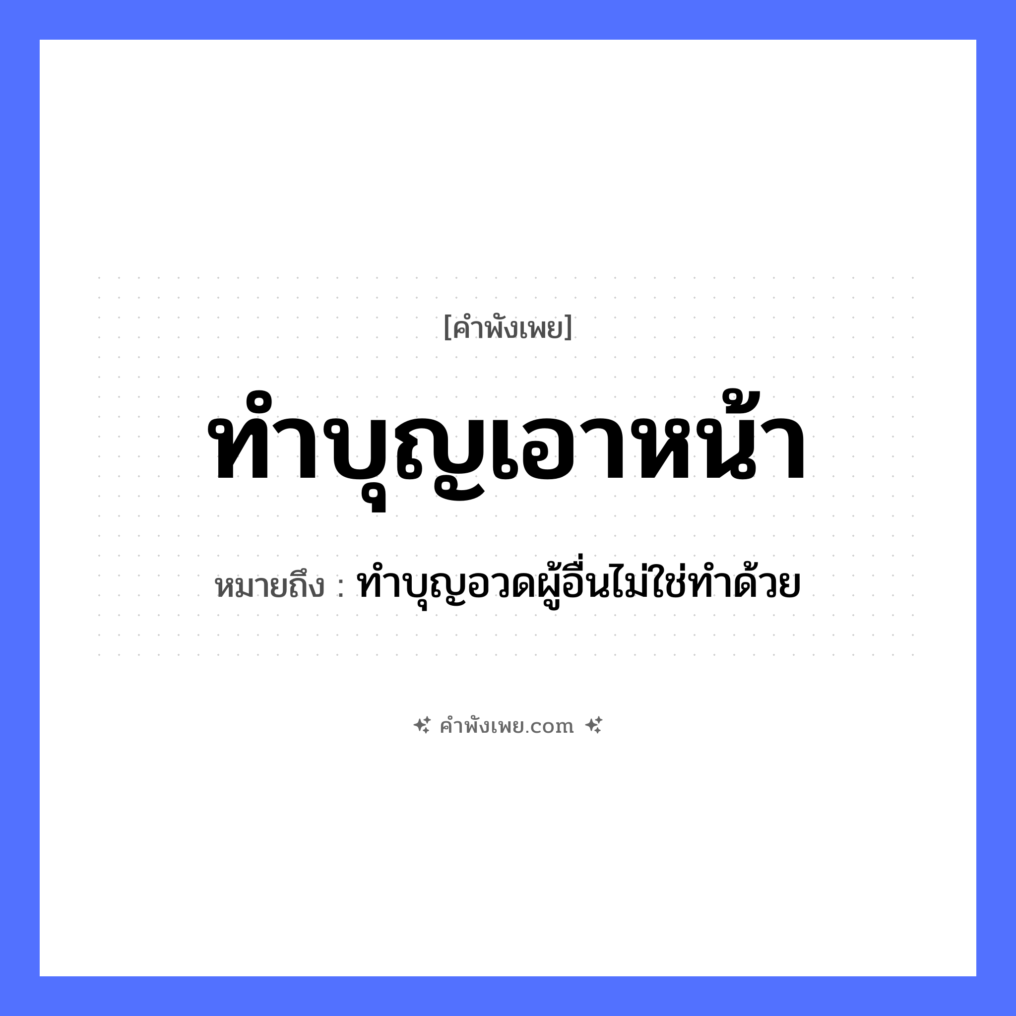 คำพังเพย: ทำบุญเอาหน้า หมายถึงอะไร?, หมายถึง ทำบุญอวดผู้อื่นไม่ใช่ทำด้วย คำนาม หน้า, บุญ คำกริยา ทำบุญ, เอา หมวด คำพังเพย