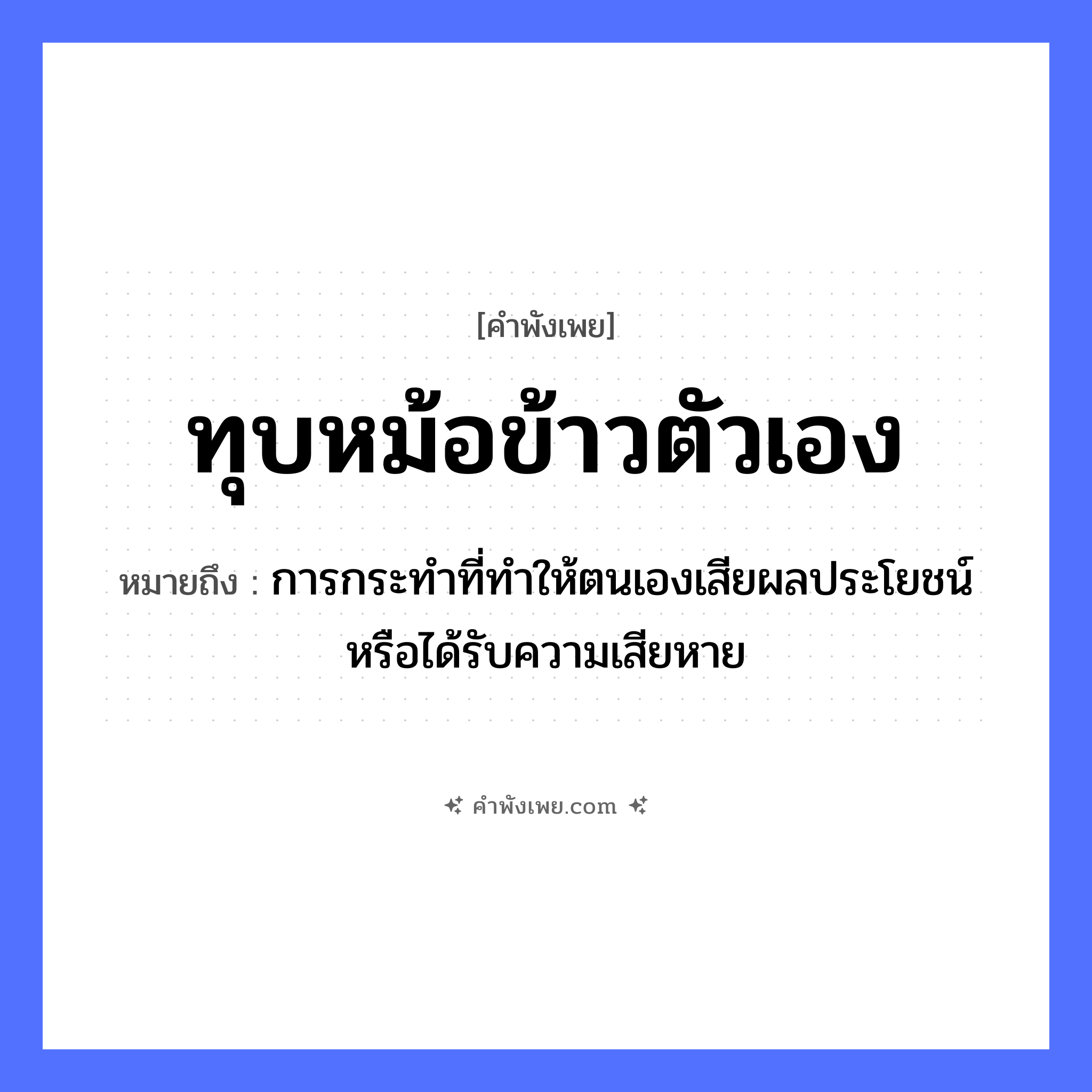 คำพังเพย: ทุบหม้อข้าวตัวเอง หมายถึงอะไร?, หมายถึง การกระทำที่ทำให้ตนเองเสียผลประโยชน์หรือได้รับความเสียหาย อาหาร ข้าว คำกริยา ทุบ สิ่งของ หม้อข้าว หมวด คำพังเพย