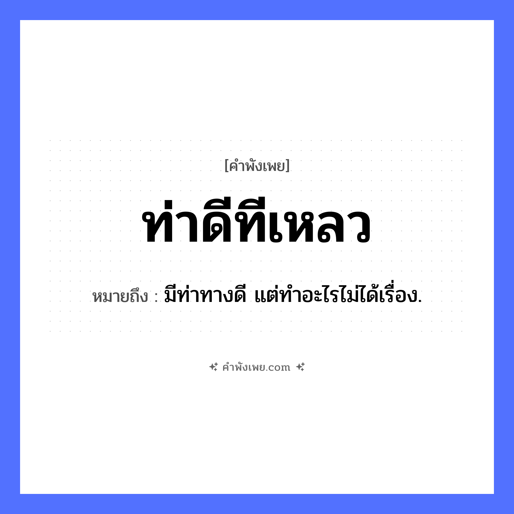 คำพังเพย: ท่าดีทีเหลว หมายถึงอะไร?, หมายถึง มีท่าทางดี แต่ทําอะไรไม่ได้เรื่อง. คำนาม ท่า, ที คำกริยา ท่าดี, เหลว หมวด คำพังเพย