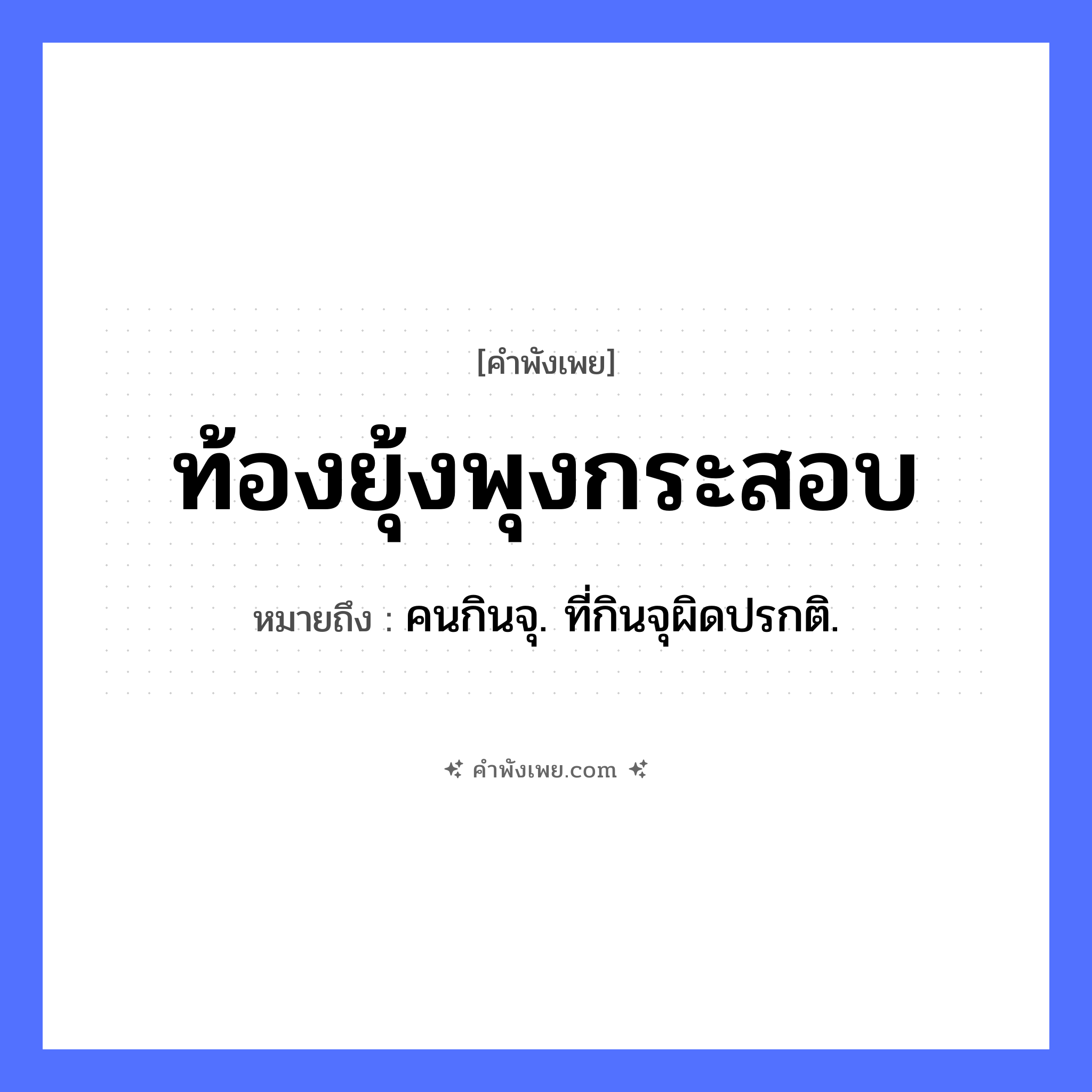คำพังเพย: ท้องยุ้งพุงกระสอบ หมายถึงอะไร?, หมายถึง คนกินจุ. ที่กินจุผิดปรกติ. ร่างกาย ท้อง, พุง สิ่งของ ยุ้ง, กระสอบ หมวด คำพังเพย