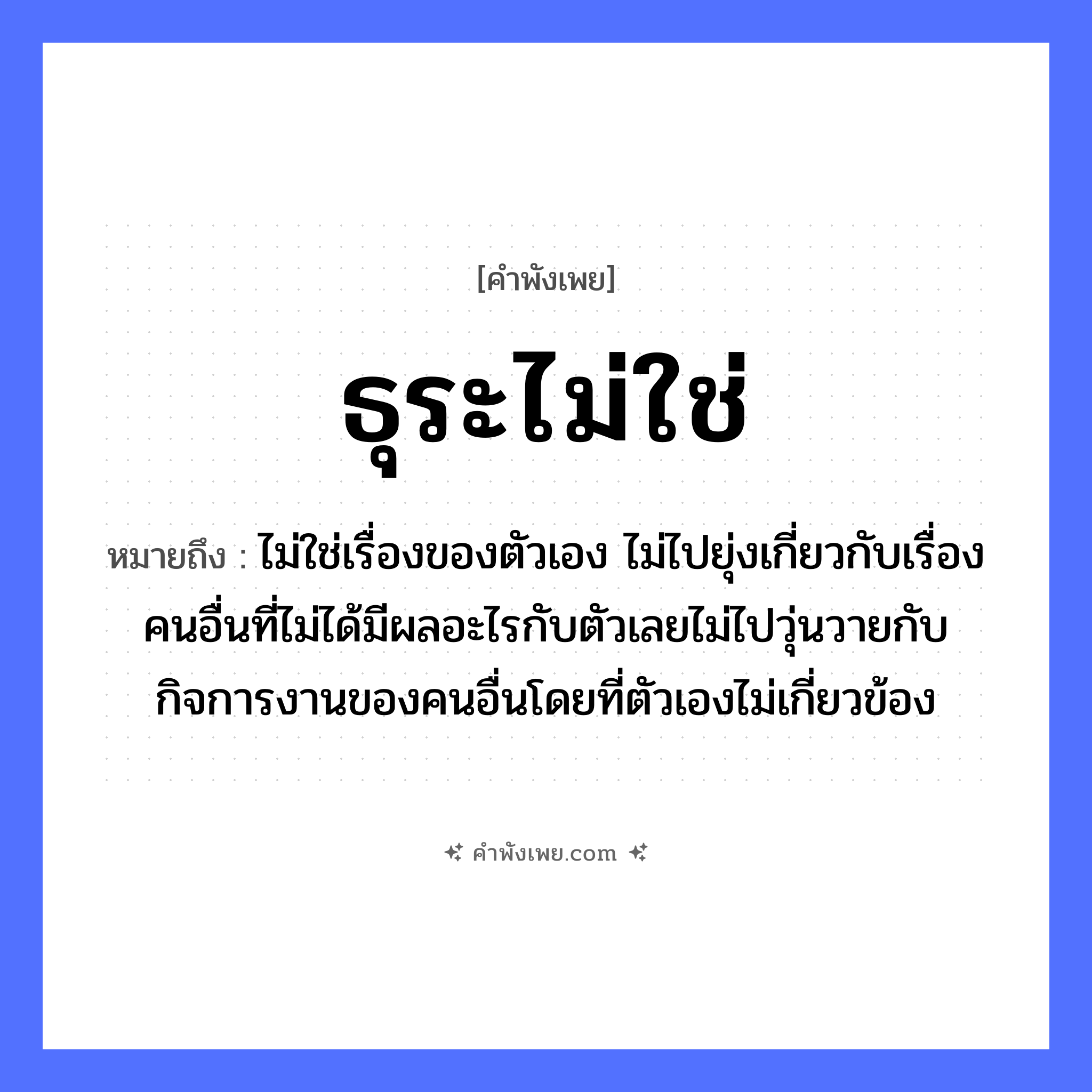 คำพังเพย: ธุระไม่ใช่ หมายถึงอะไร?, หมายถึง ไม่ใช่เรื่องของตัวเอง ไม่ไปยุ่งเกี่ยวกับเรื่องคนอื่นที่ไม่ได้มีผลอะไรกับตัวเลยไม่ไปวุ่นวายกับกิจการงานของคนอื่นโดยที่ตัวเองไม่เกี่ยวข้อง คำนาม ธุระ, หน้าที่, ความรับผิดชอบ คำกริยา ปฏิเสธ, เพิกเฉย หมวด คำพังเพย