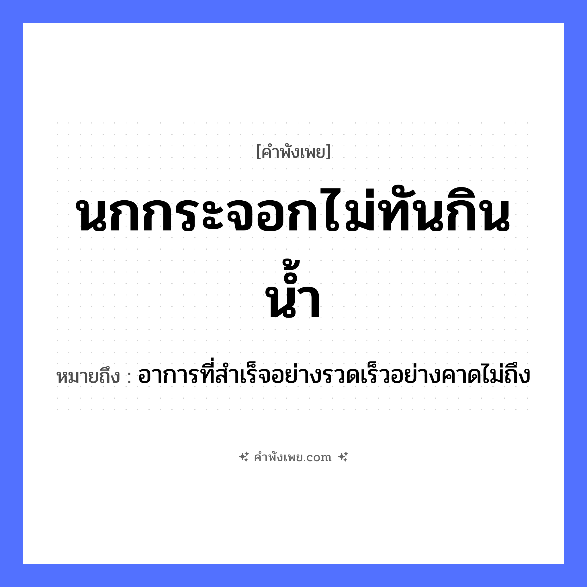 คำพังเพย: นกกระจอกไม่ทันกินน้ำ หมายถึงอะไร?, หมายถึง อาการที่สำเร็จอย่างรวดเร็วอย่างคาดไม่ถึง ธรรมชาติ น้ำ สัตว์ นกกระจอก คำกริยา กิน, ทัน หมวด คำพังเพย