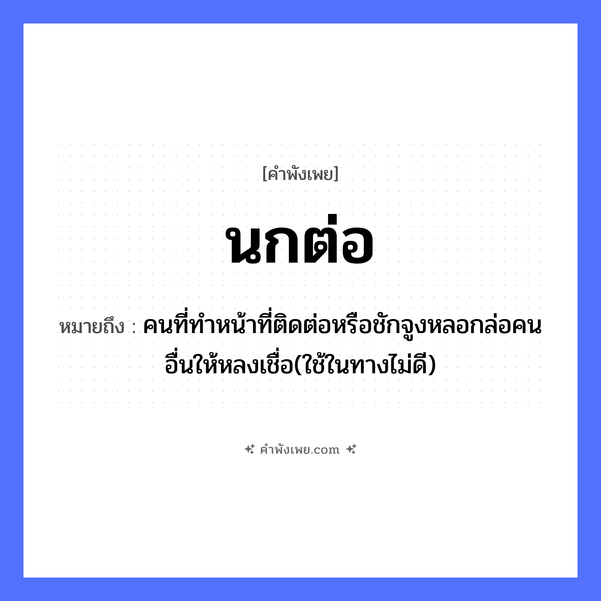 คำพังเพย: นกต่อ หมายถึงอะไร?, หมายถึง คนที่ทำหน้าที่ติดต่อหรือชักจูงหลอกล่อคนอื่นให้หลงเชื่อ(ใช้ในทางไม่ดี) คำนาม คน สัตว์ นก อวัยวะ หน้า คำกริยา ชัก