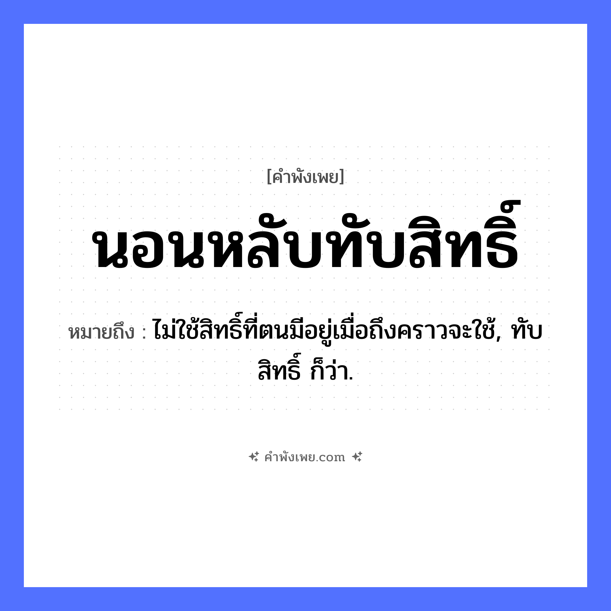 คำพังเพย: นอนหลับทับสิทธิ์ หมายถึงอะไร?, หมายถึง ไม่ใช้สิทธิ์ที่ตนมีอยู่เมื่อถึงคราวจะใช้, ทับสิทธิ์ ก็ว่า. คำนาม สิทธิ์ คำกริยา นอนหลับ, ทับ หมวด คำพังเพย