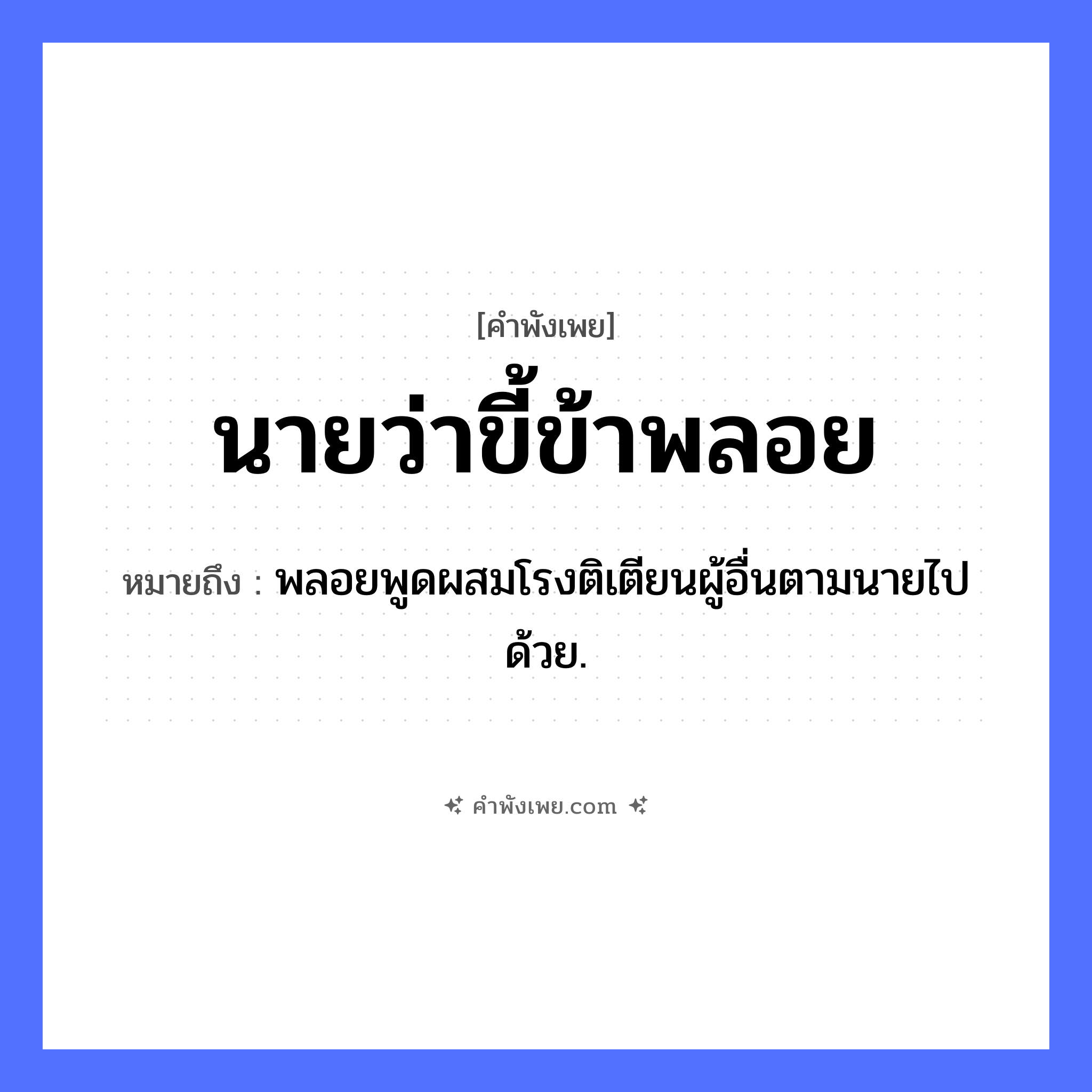 คำพังเพย: นายว่า ขี้ข้าพลอย หมายถึงอะไร?, หมายถึง พลอยพูดผสมโรงติเตียนผู้อื่นตามนายไปด้วย. คำนาม นาย, ขี้, ข้า คำกริยา ว่า, พลอย หมวด คำพังเพย