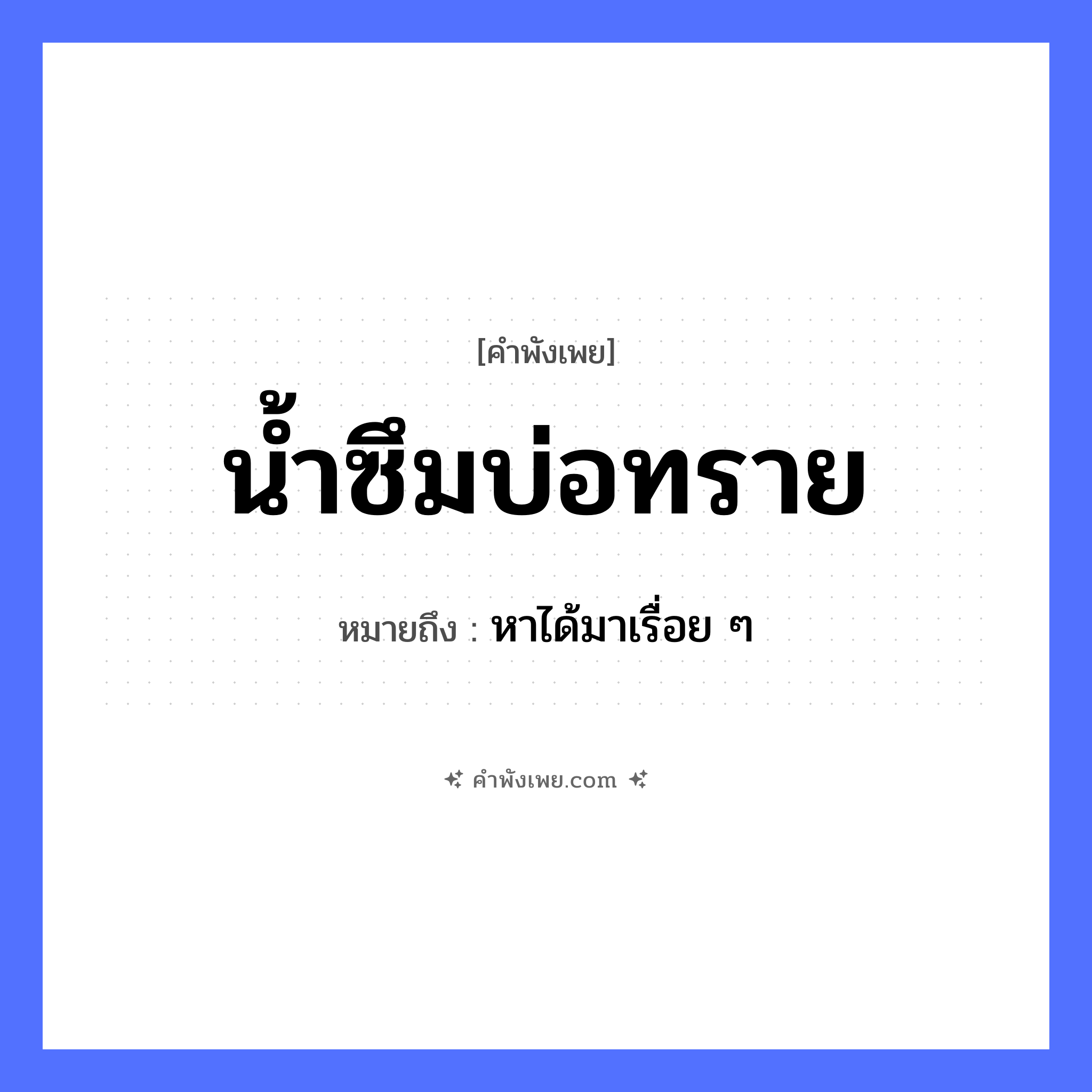 คำพังเพย: น้ำซึมบ่อทราย หมายถึงอะไร?, หมายถึง หาได้มาเรื่อย ๆ คำกริยา ซึม ธรรมชาติ น้ำ, บ่อทราย หมวด คำพังเพย