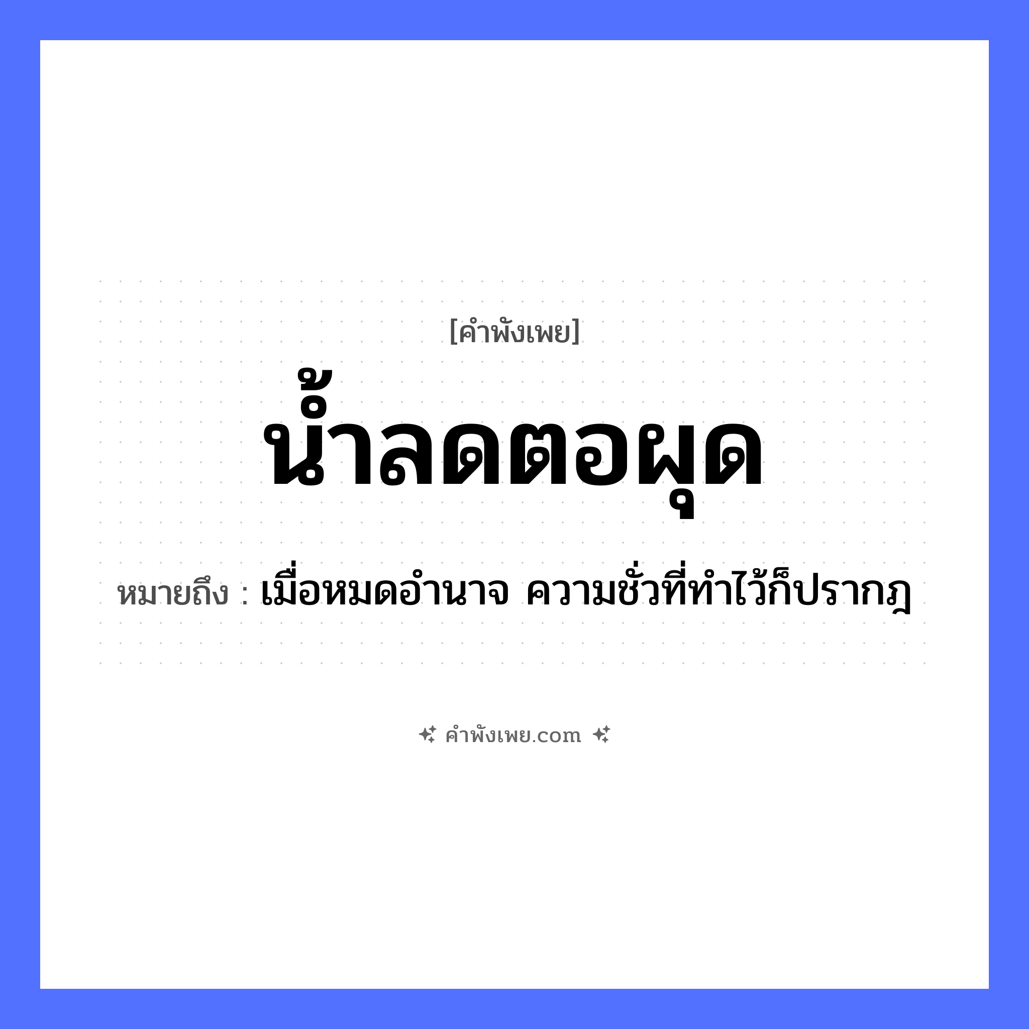 คำพังเพย: น้ำลด ตอผุด หมายถึงอะไร?, หมายถึง เมื่อหมดอำนาจ ความชั่วที่ทำไว้ก็ปรากฎ ธรรมชาติ น้ำ, ตอ คำกริยา ลด, ผุด หมวด คำพังเพย