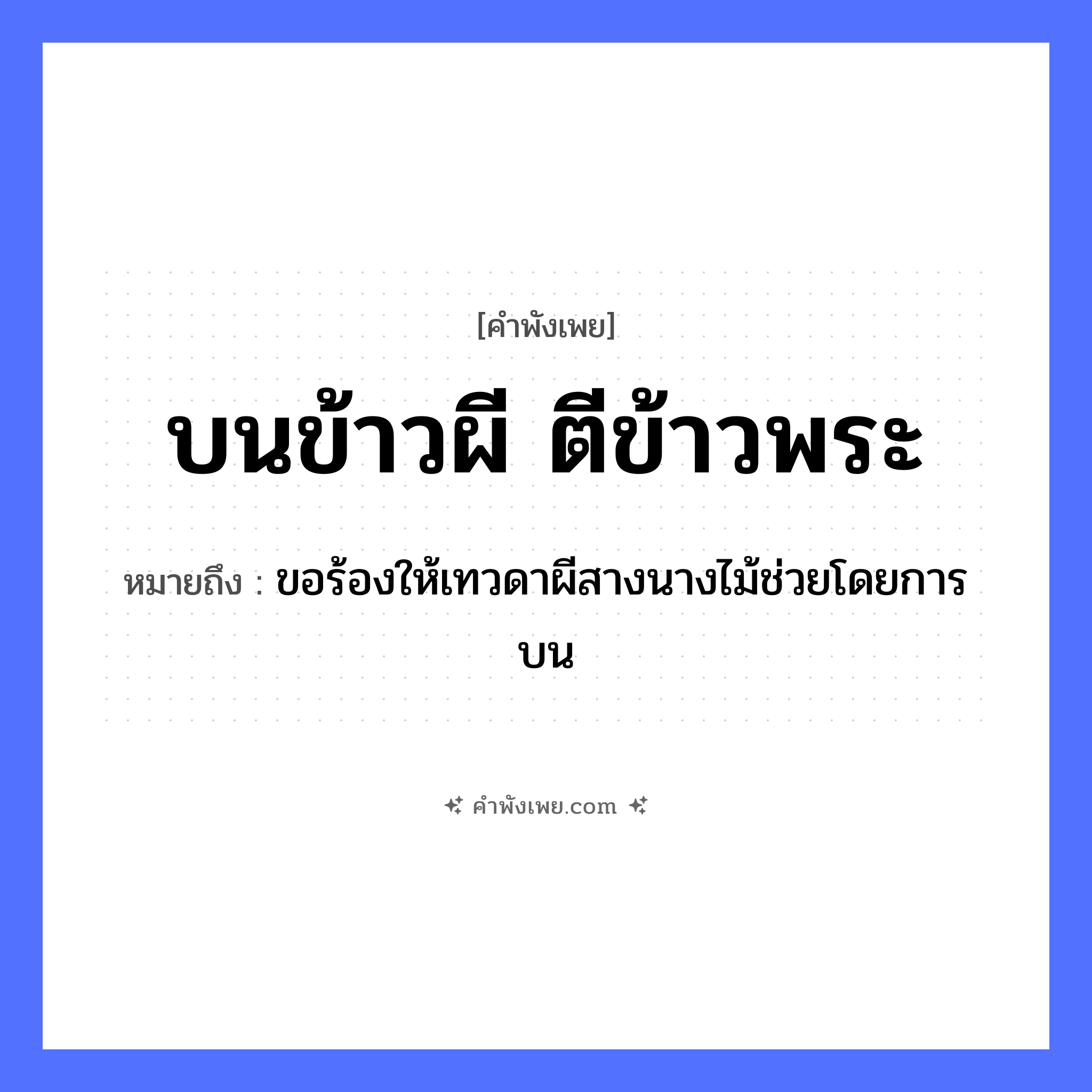 คำพังเพย: บนข้าวผี ตีข้าวพระ หมายถึงอะไร?, หมายถึง ขอร้องให้เทวดาผีสางนางไม้ช่วยโดยการบน ความเชื่อ ผี, พระ อาหาร ข้าว คำกริยา บน, ตี หมวด คำพังเพย