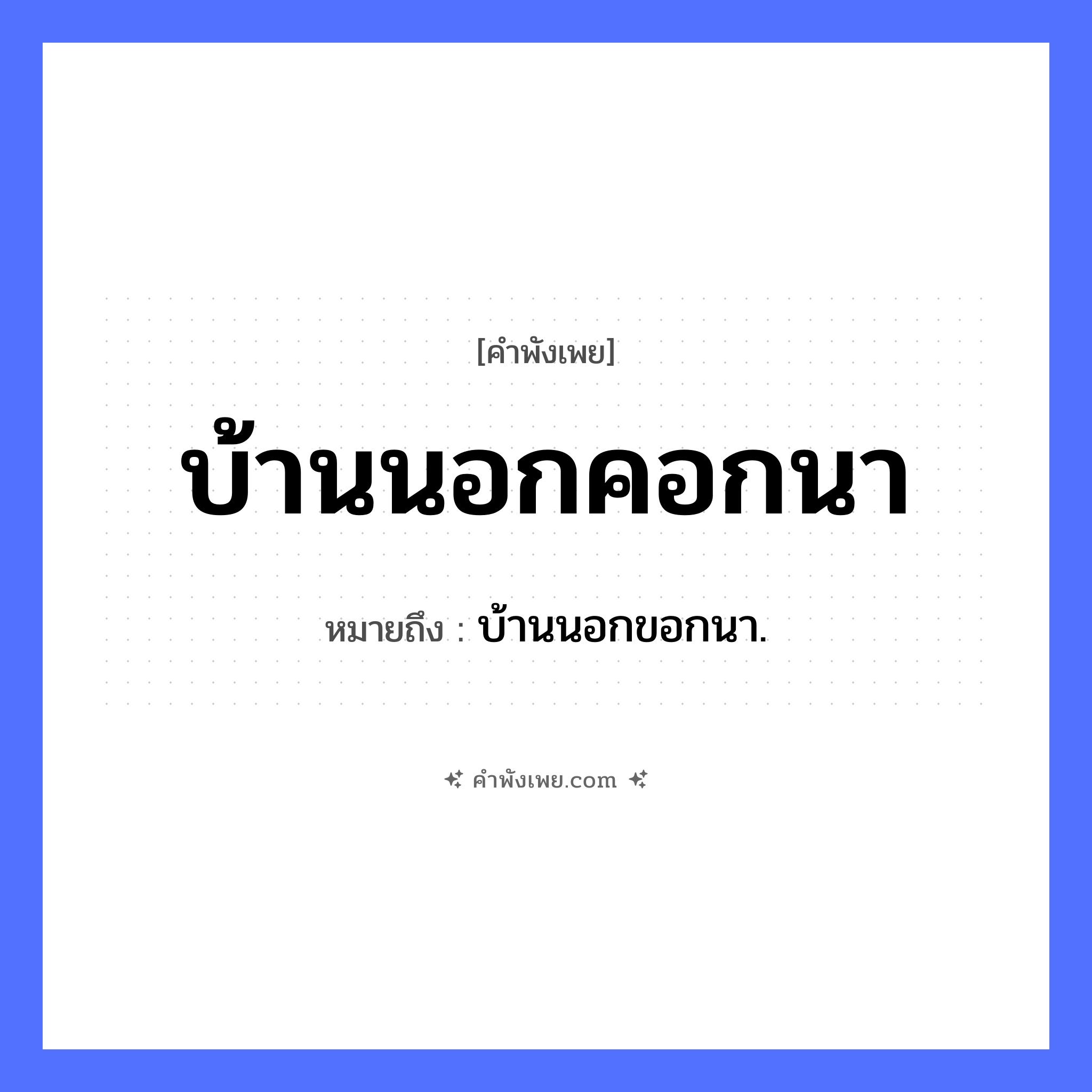 คำพังเพย: บ้านนอกคอกนา หมายถึงอะไร?, หมายถึง บ้านนอกขอกนา. คำนาม บ้าน, คอก, นา สิ่งของ คอก ธรรมชาติ นา หมวด คำพังเพย