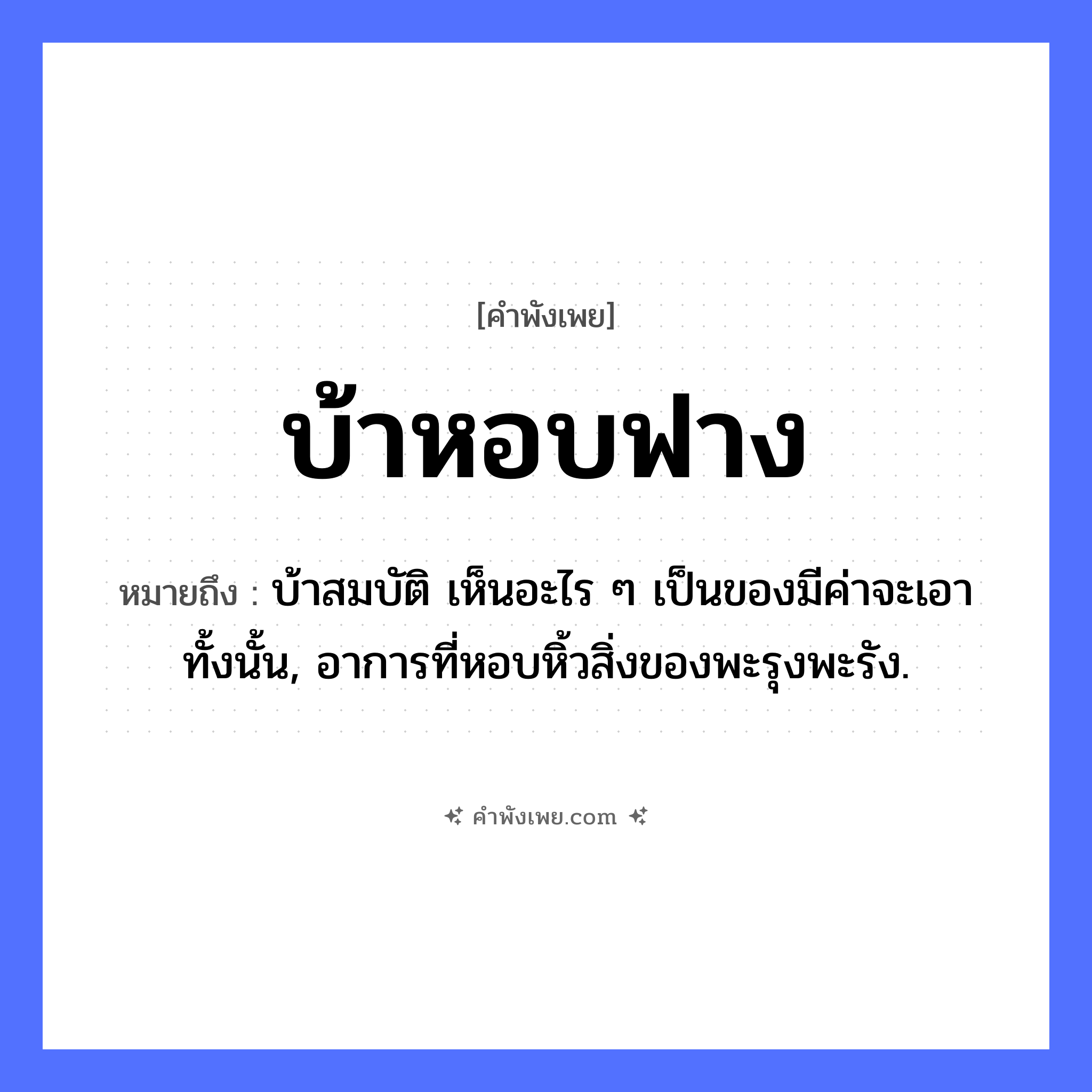 คำพังเพย: บ้าหอบฟาง หมายถึงอะไร?, หมายถึง บ้าสมบัติ เห็นอะไร ๆ เป็นของมีค่าจะเอาทั้งนั้น, อาการที่หอบหิ้วสิ่งของพะรุงพะรัง. คำนาม ฟาง คำกริยา หอบ สภาพ บ้า หมวด คำพังเพย