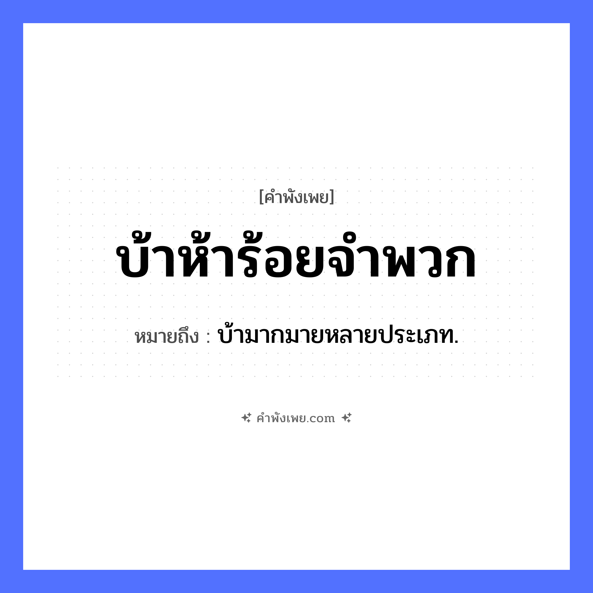 คำพังเพย: บ้าห้าร้อยจำพวก หมายถึงอะไร?, หมายถึง บ้ามากมายหลายประเภท. จำนวน ห้าร้อย, จำพวก คำคุณศัพท์ บ้า หมวด คำพังเพย