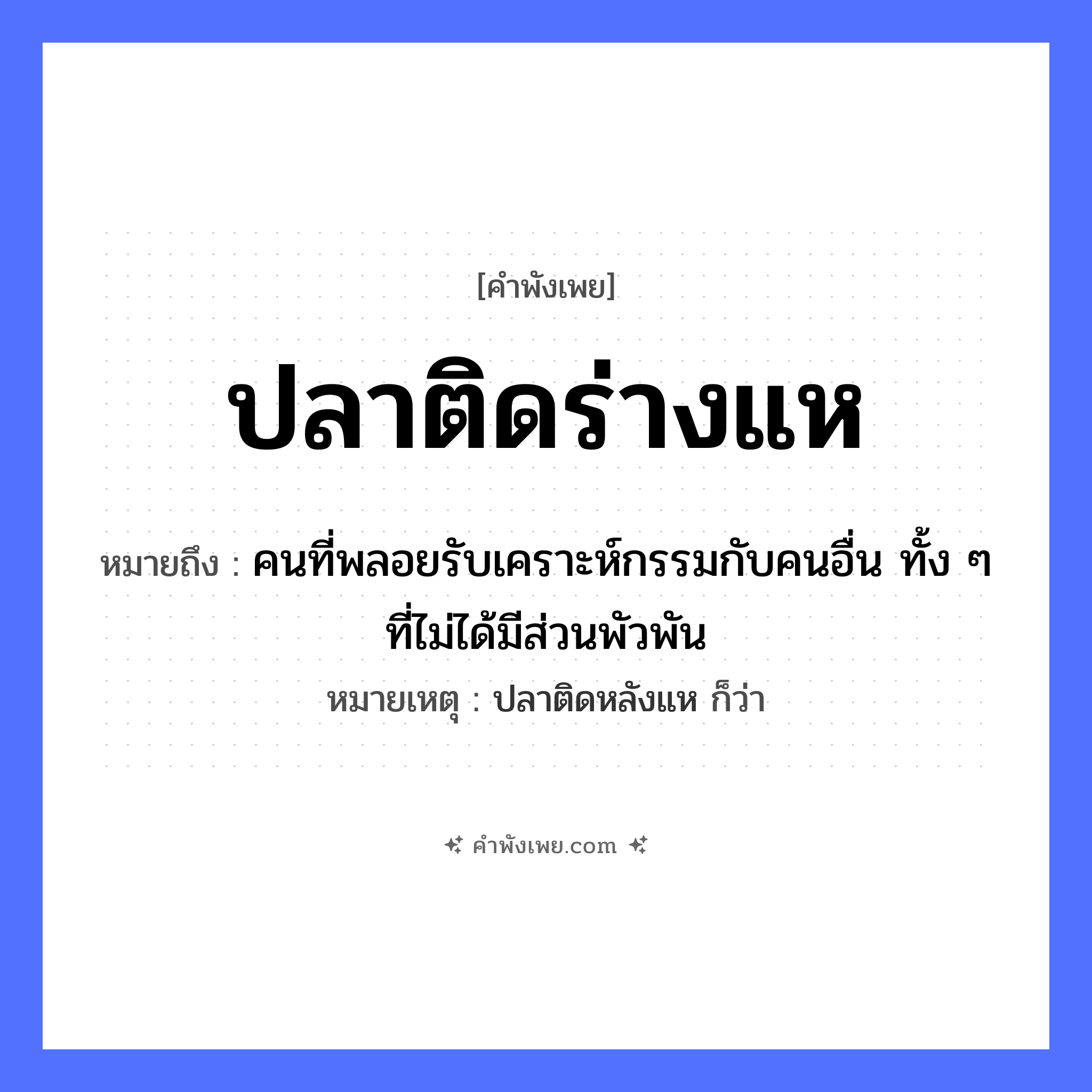 คำพังเพย: ปลาติดร่างแห หมายถึงอะไร?, หมายถึง คนที่พลอยรับเคราะห์กรรมกับคนอื่น ทั้ง ๆ ที่ไม่ได้มีส่วนพัวพัน หมายเหตุ ปลาติดหลังแห ก็ว่า อุปกรณ์ประมง ร่างแห สถานะ ติด สัตว์ ปลา หมวด คำพังเพย