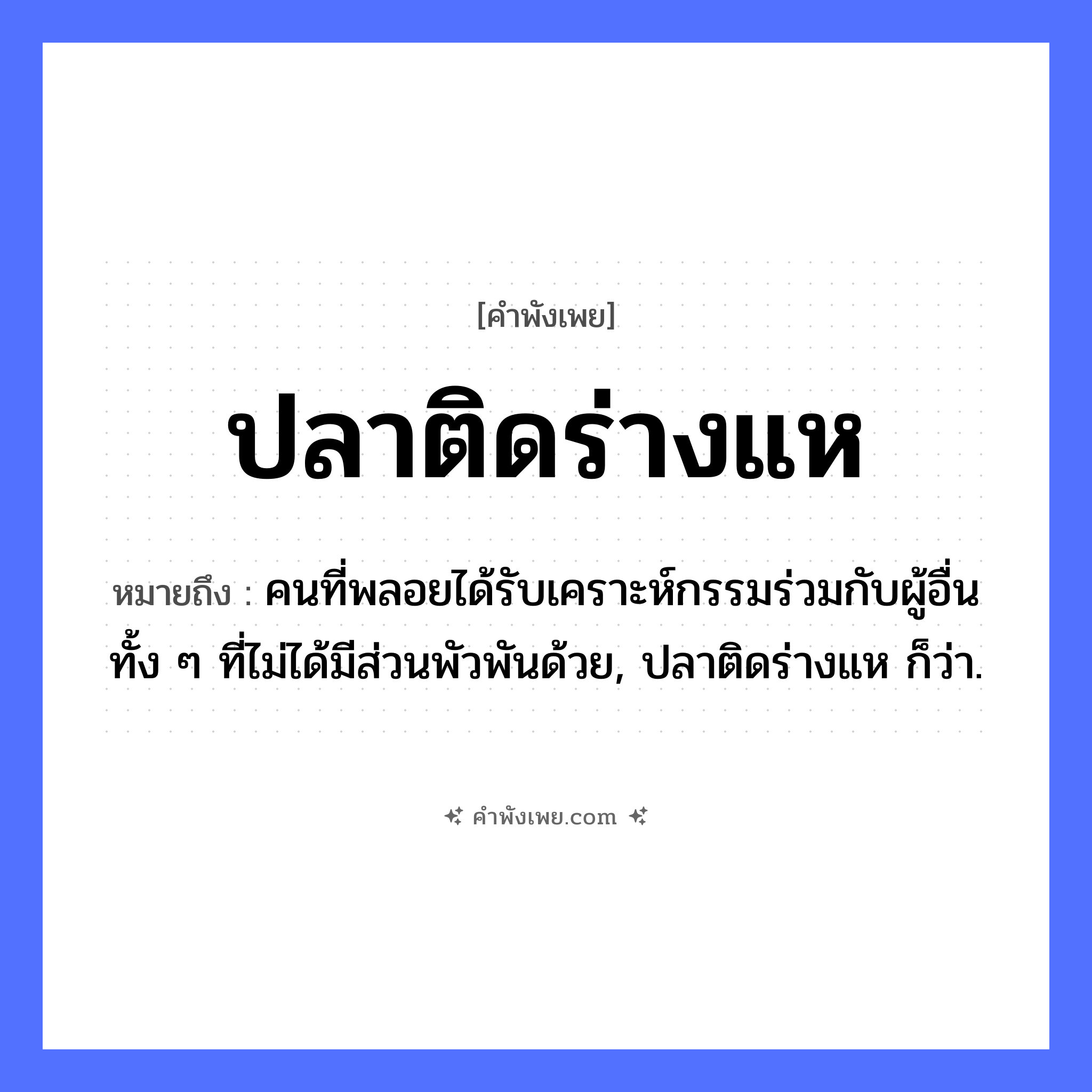 คำพังเพย: ปลาติดร่างแห หมายถึงอะไร?, หมายถึง คนที่พลอยได้รับเคราะห์กรรมร่วมกับผู้อื่น ทั้ง ๆ ที่ไม่ได้มีส่วนพัวพันด้วย, ปลาติดร่างแห ก็ว่า. คำกริยา ติด อุปกรณ์ ร่างแห, แห สัตว์ ปลา หมวด คำพังเพย