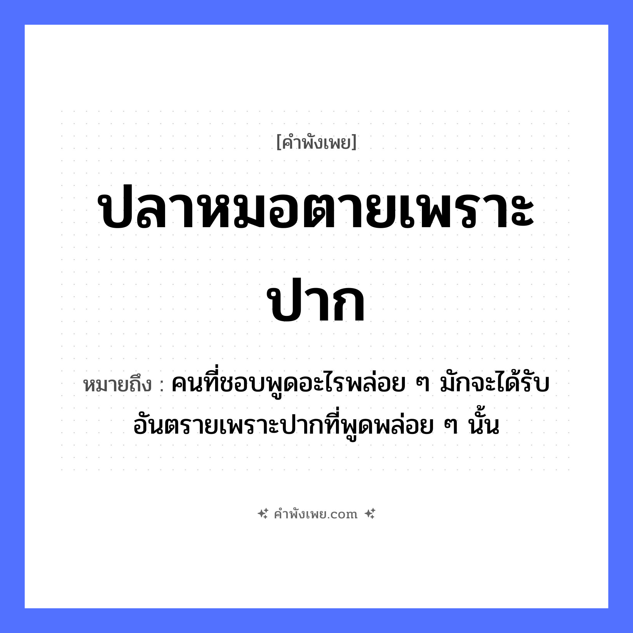 คำพังเพย: ปลาหมอตายเพราะปาก หมายถึงอะไร?, หมายถึง คนที่ชอบพูดอะไรพล่อย ๆ มักจะได้รับอันตรายเพราะปากที่พูดพล่อย ๆ นั้น สัตว์ ปลาหมอ อวัยวะ ปาก คำกริยา ตาย, พูด หมวด คำพังเพย