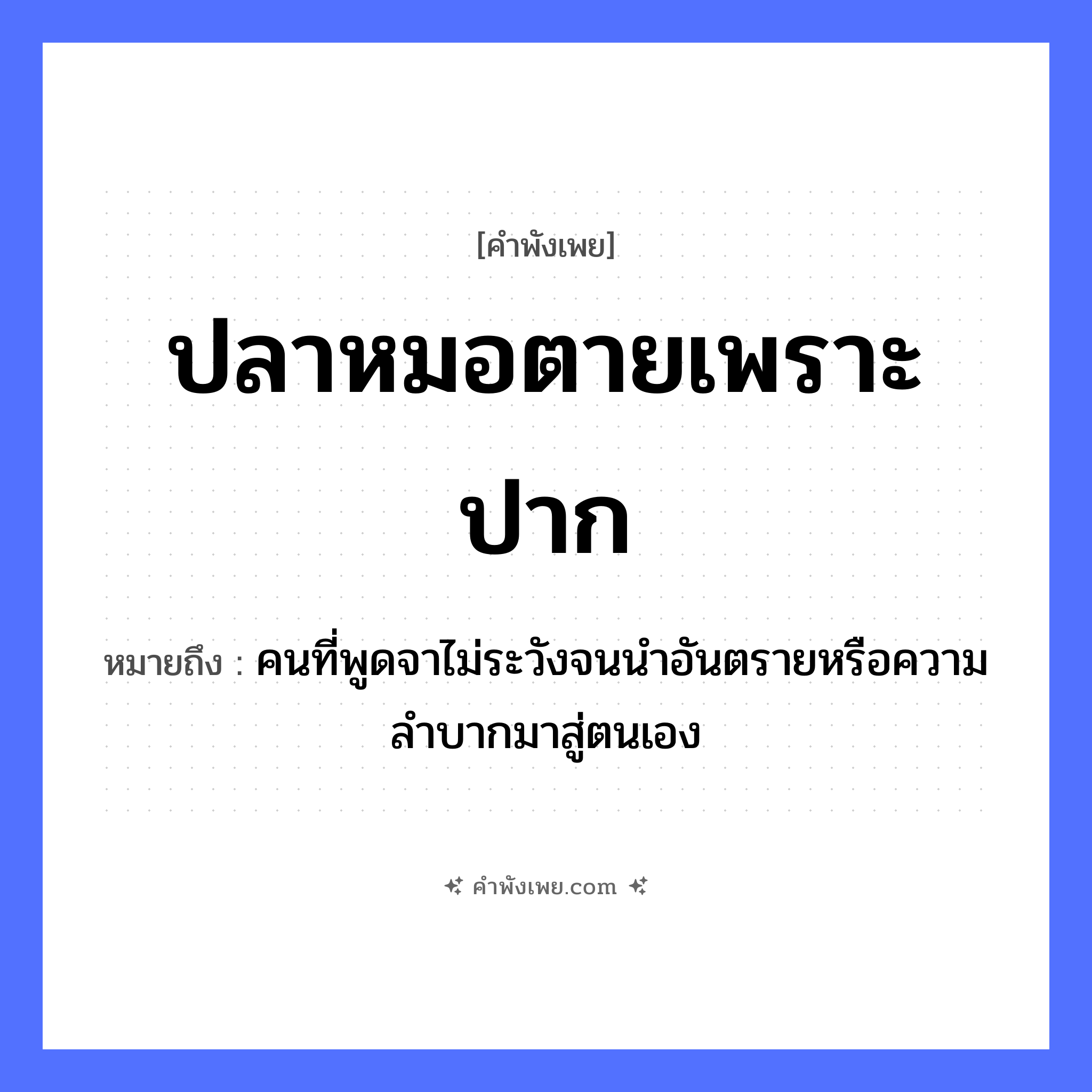 คำพังเพย: ปลาหมอตายเพราะปาก หมายถึงอะไร?, หมายถึง คนที่พูดจาไม่ระวังจนนำอันตรายหรือความลำบากมาสู่ตนเอง สัตว์ ปลาหมอ อวัยวะ ปาก คำกริยา ตาย หมวด คำพังเพย