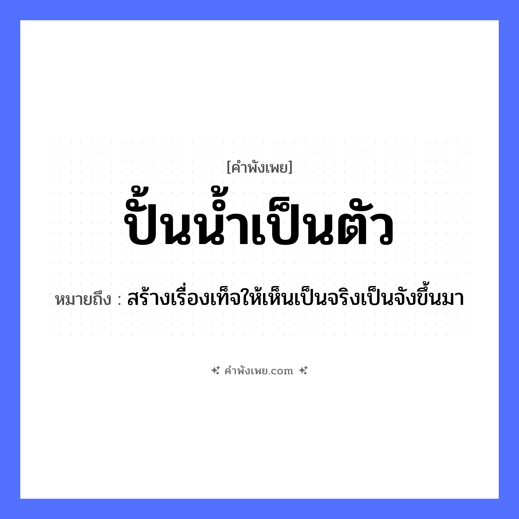 คำพังเพย: ปั้นน้ำเป็นตัว หมายถึงอะไร?, หมายถึง สร้างเรื่องเท็จให้เห็นเป็นจริงเป็นจังขึ้นมา วัตถุ น้ำ คำกริยา ปั้น สิ่งของ ตัว หมวด คำพังเพย