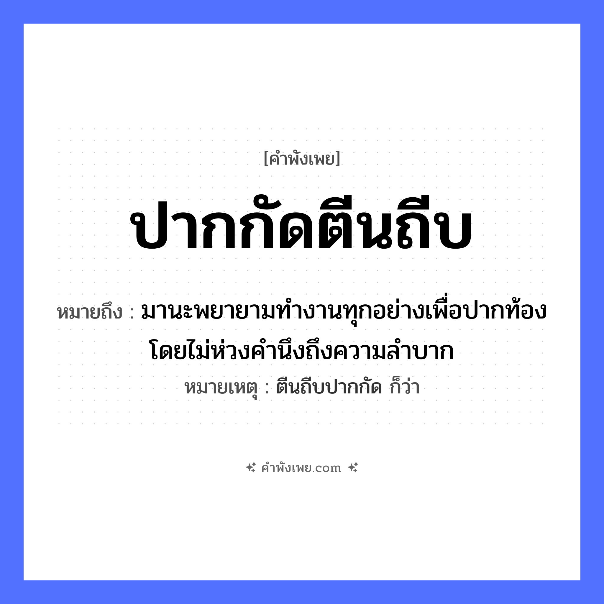 คำพังเพย: ปากกัดตีนถีบ หมายถึงอะไร?, หมายถึง มานะพยายามทำงานทุกอย่างเพื่อปากท้อง โดยไม่ห่วงคำนึงถึงความลำบาก หมายเหตุ ตีนถีบปากกัด ก็ว่า อวัยวะ ปาก, ตีน คำกริยา กัด, ถีบ หมวด คำพังเพย
