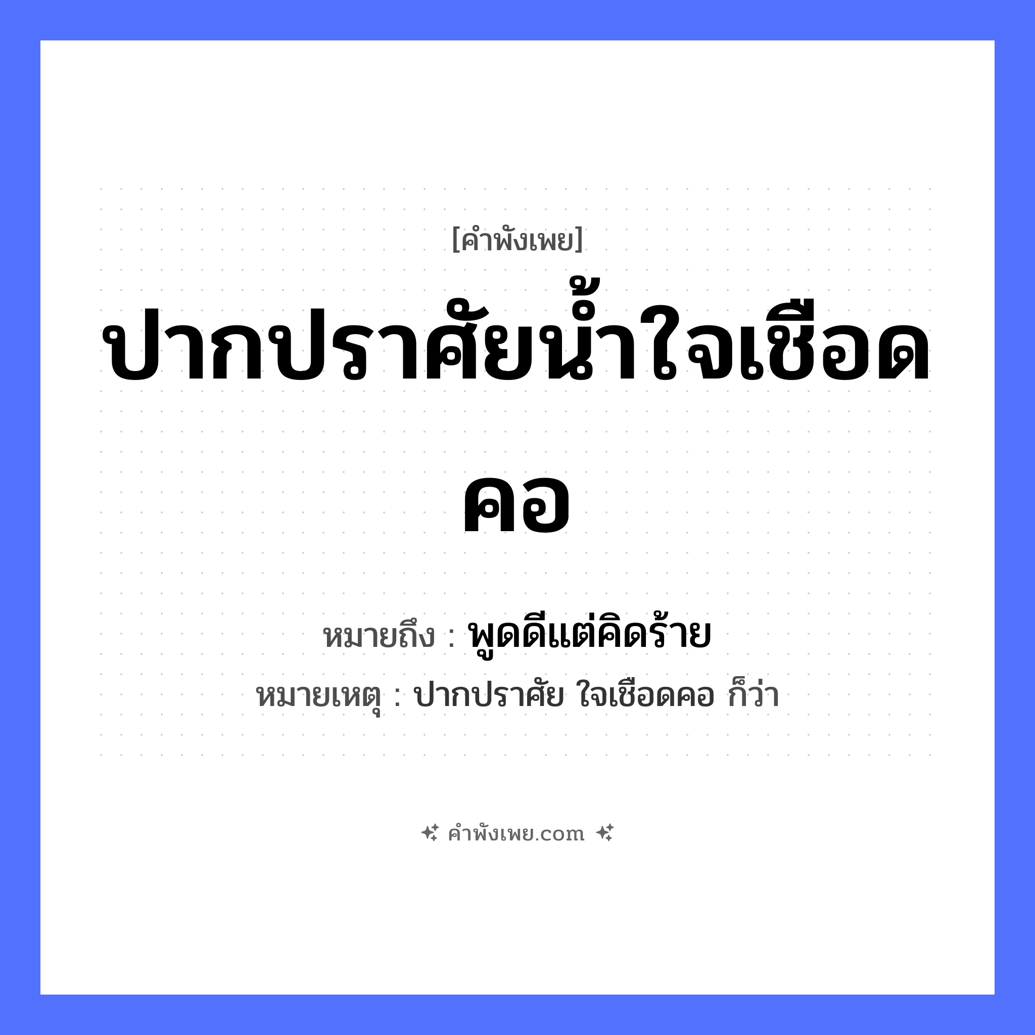 คำพังเพย: ปากปราศัยน้ำใจเชือดคอ หมายถึงอะไร?, หมายถึง พูดดีแต่คิดร้าย หมายเหตุ ปากปราศัย ใจเชือดคอ ก็ว่า คำกริยา ปราศัย, เชือด คำนาม น้ำใจ อวัยวะ ปาก, คอ หมวด คำพังเพย