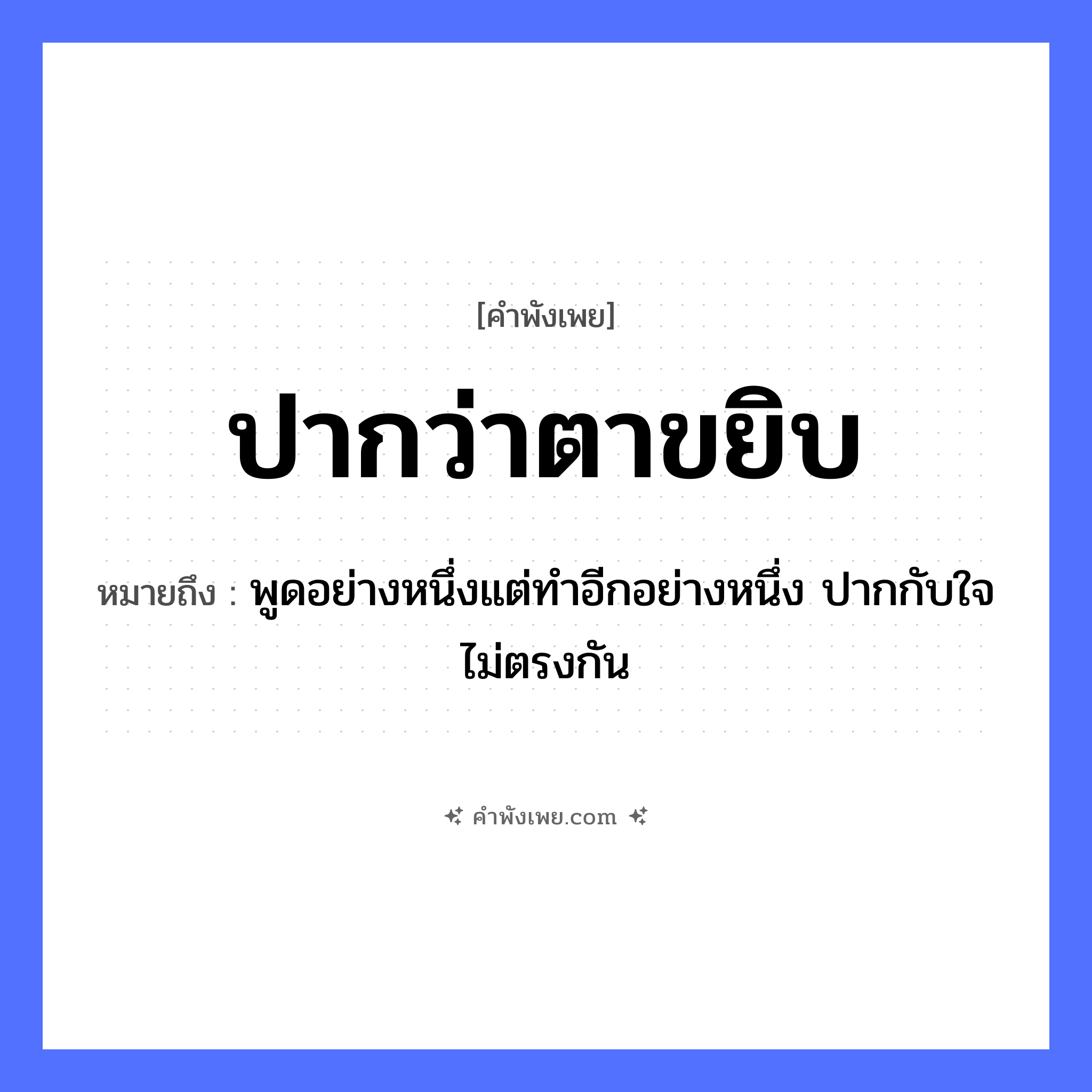 คำพังเพย: ปากว่าตาขยิบ หมายถึงอะไร?, หมายถึง พูดอย่างหนึ่งแต่ทำอีกอย่างหนึ่ง ปากกับใจไม่ตรงกัน อวัยวะ ปาก, ตา คำกริยา ว่า, ขยิบ หมวด คำพังเพย