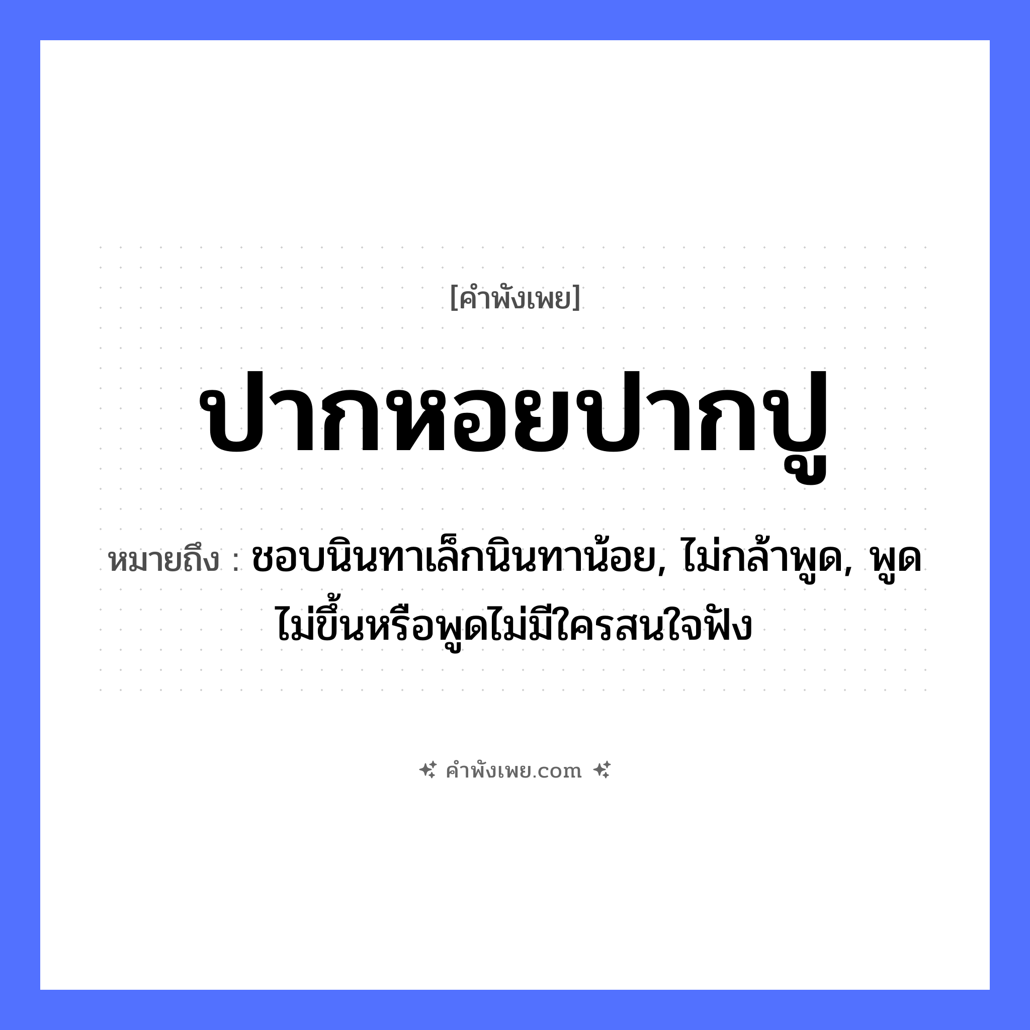 คำพังเพย: ปากหอยปากปู หมายถึงอะไร?, หมายถึง ชอบนินทาเล็กนินทาน้อย, ไม่กล้าพูด, พูดไม่ขึ้นหรือพูดไม่มีใครสนใจฟัง สัตว์ หอย, ปู อวัยวะ ปาก คำกริยา ทะเลาะ, เถียง หมวด คำพังเพย
