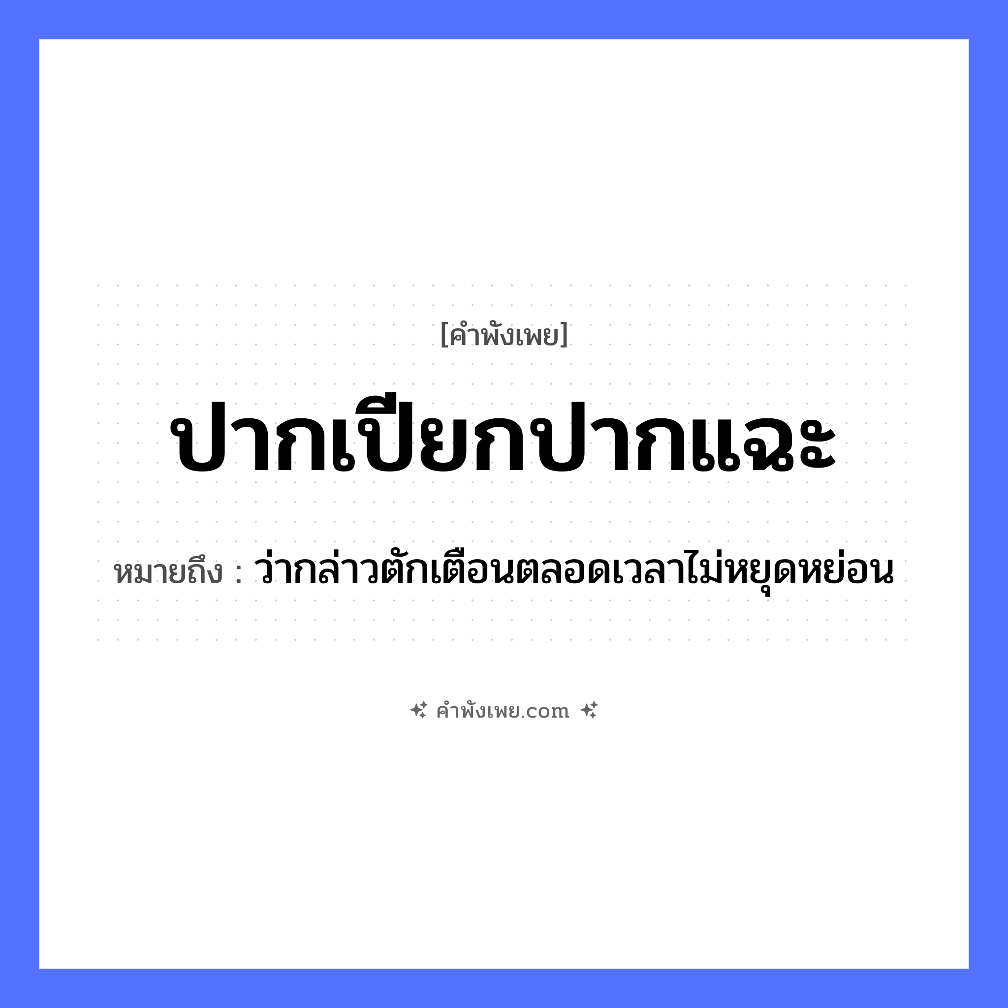 คำพังเพย: ปากเปียกปากแฉะ หมายถึงอะไร?, หมายถึง ว่ากล่าวตักเตือนตลอดเวลาไม่หยุดหย่อน อวัยวะ ปาก คำกริยา พูด คำคุณศัพท์ เปียก, แฉะ หมวด คำพังเพย