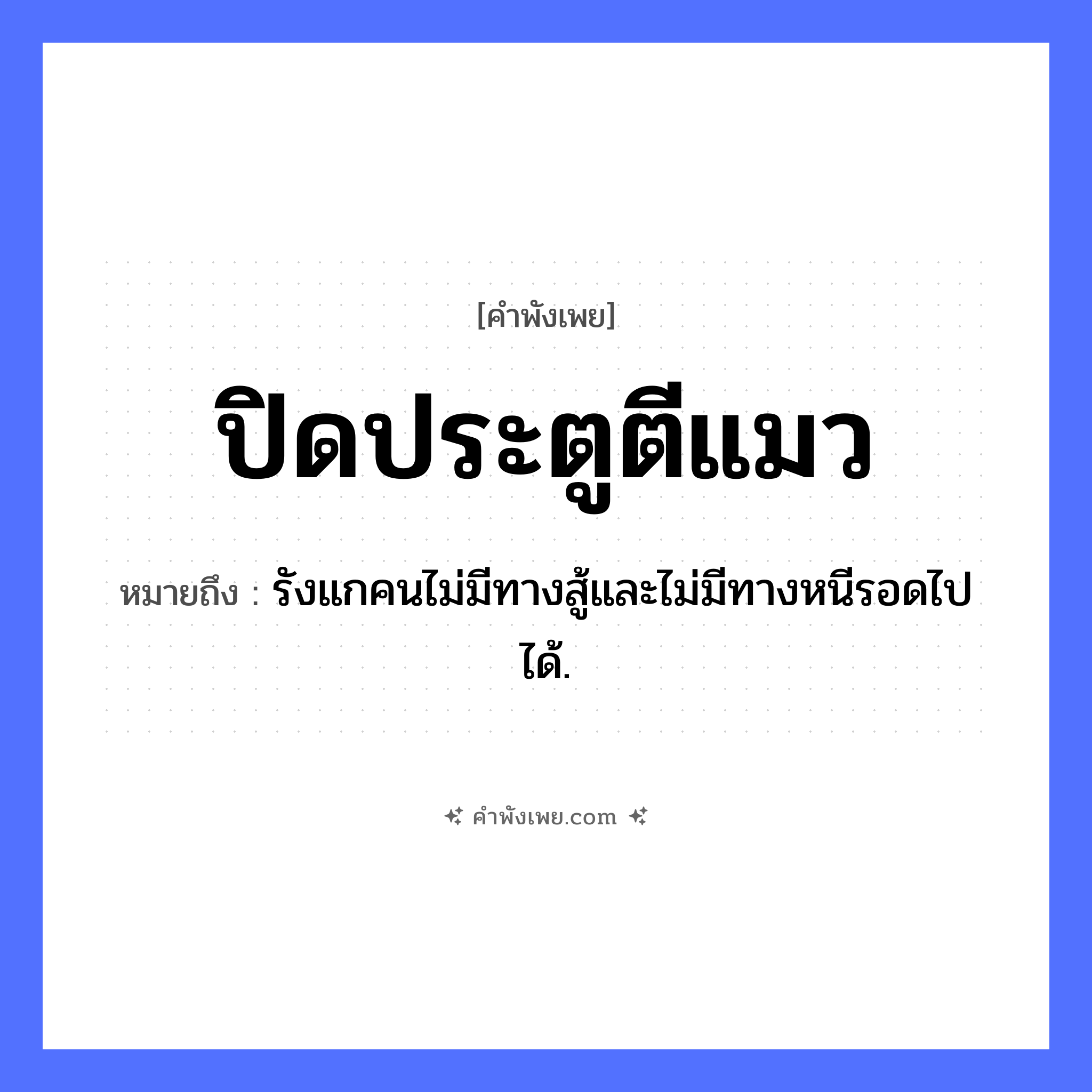 คำพังเพย: ปิดประตูตีแมว หมายถึงอะไร?, หมายถึง รังแกคนไม่มีทางสู้และไม่มีทางหนีรอดไปได้. สัตว์ แมว คำกริยา ปิด, ตี สิ่งของ ประตู หมวด คำพังเพย
