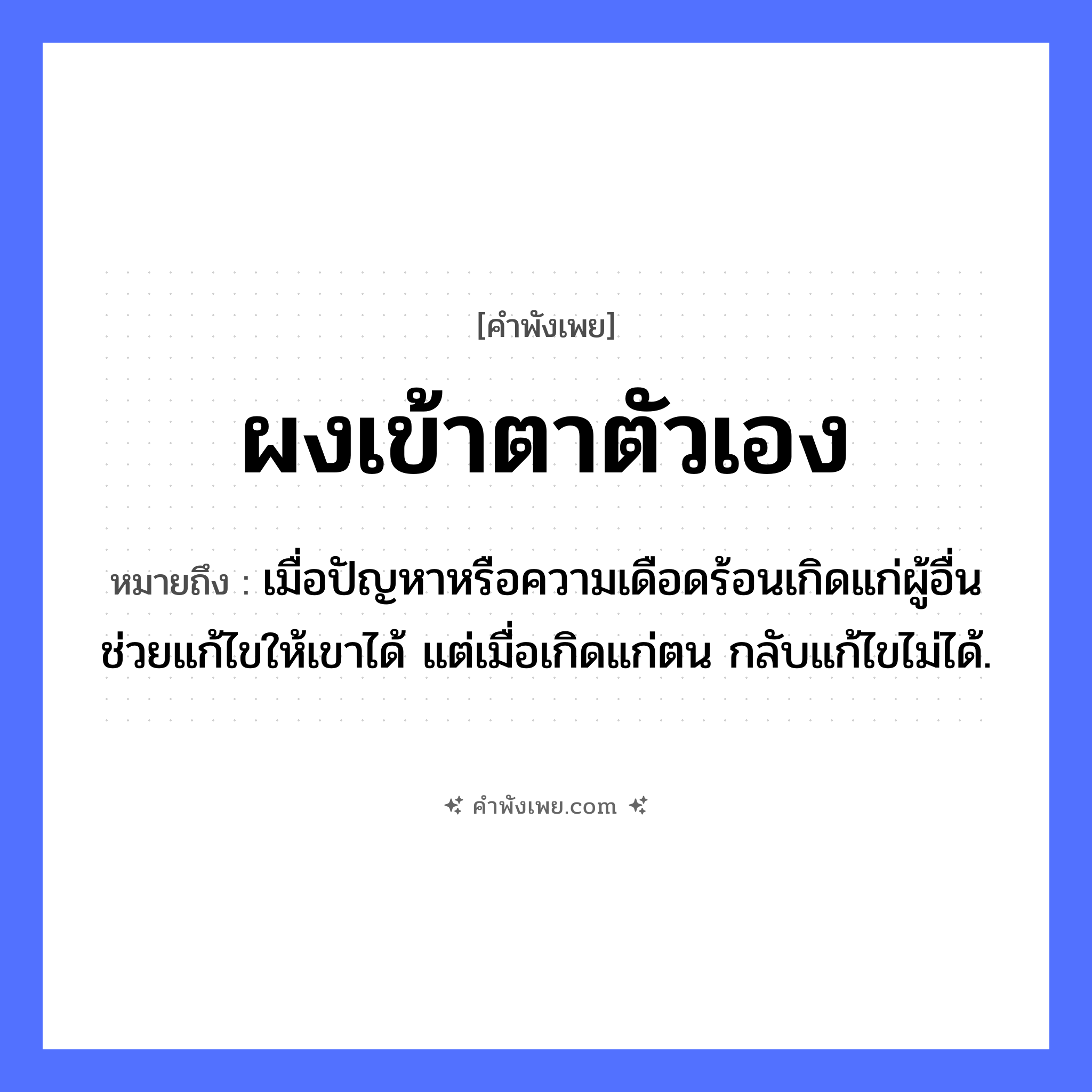 คำพังเพย: ผงเข้าตาตัวเอง หมายถึงอะไร?, หมายถึง เมื่อปัญหาหรือความเดือดร้อนเกิดแก่ผู้อื่น ช่วยแก้ไขให้เขาได้ แต่เมื่อเกิดแก่ตน กลับแก้ไขไม่ได้. คำนาม ผง อวัยวะ ตา คำกริยา เข้า หมวด คำพังเพย