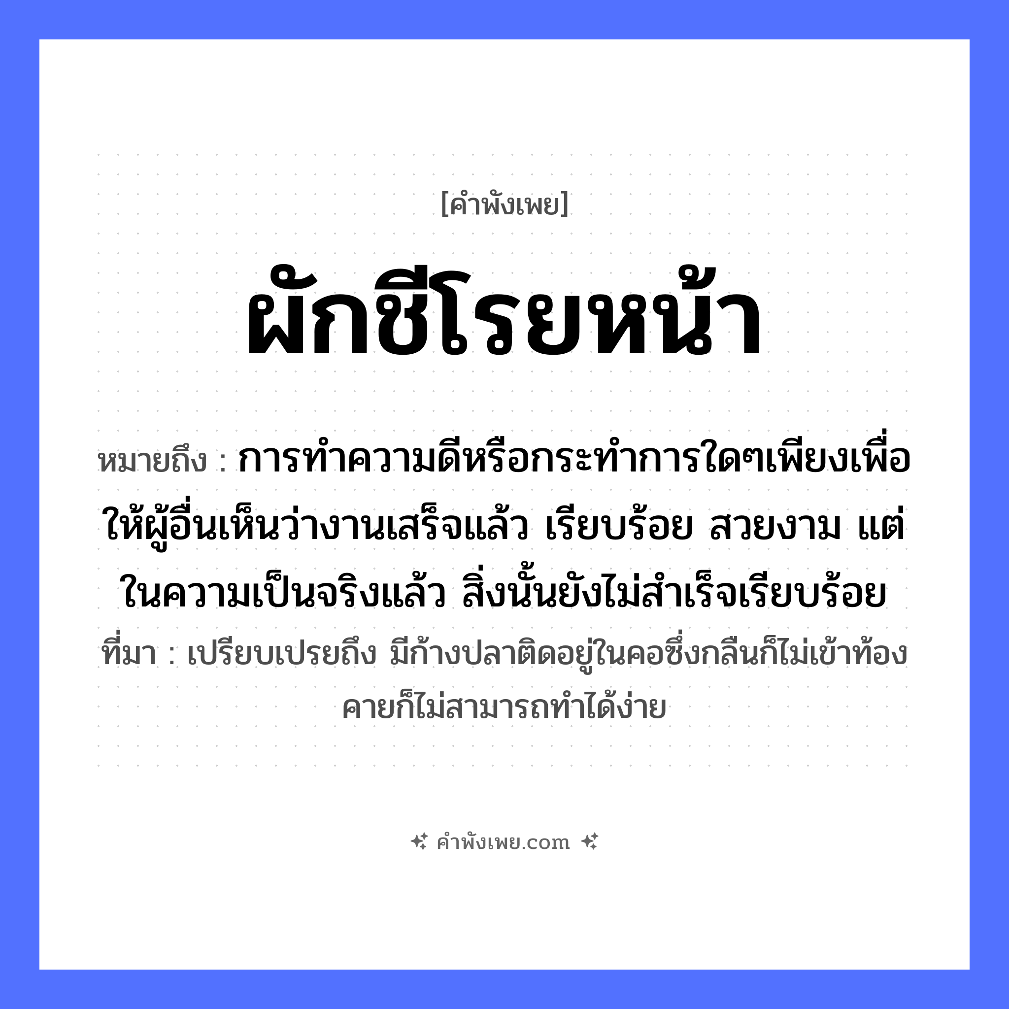 คำพังเพย: ผักชีโรยหน้า หมายถึงอะไร?, หมายถึง การทำความดีหรือกระทำการใดๆเพียงเพื่อให้ผู้อื่นเห็นว่างานเสร็จแล้ว เรียบร้อย สวยงาม แต่ในความเป็นจริงแล้ว สิ่งนั้นยังไม่สำเร็จเรียบร้อย ที่มา เปรียบเปรยถึง มีก้างปลาติดอยู่ในคอซึ่งกลืนก็ไม่เข้าท้อง คายก็ไม่สามารถทำได้ง่าย อาหาร ผักชี คำกริยา โรย หมวด คำพังเพย