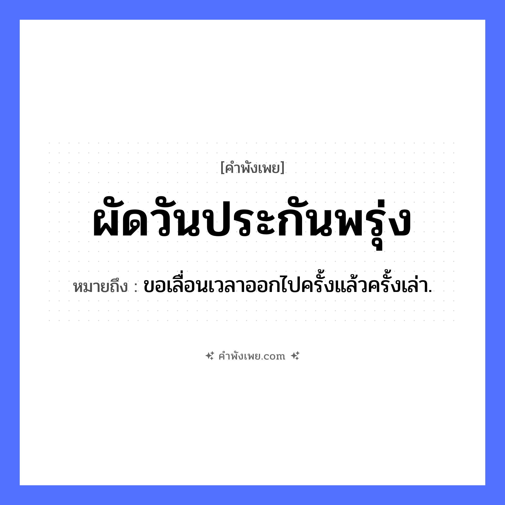 คำพังเพย: ผัดวันประกันพรุ่ง หมายถึงอะไร?, หมายถึง ขอเลื่อนเวลาออกไปครั้งแล้วครั้งเล่า. คำนาม วัน, พรุ่ง คำกริยา ผัด, ประกัน หมวด คำพังเพย