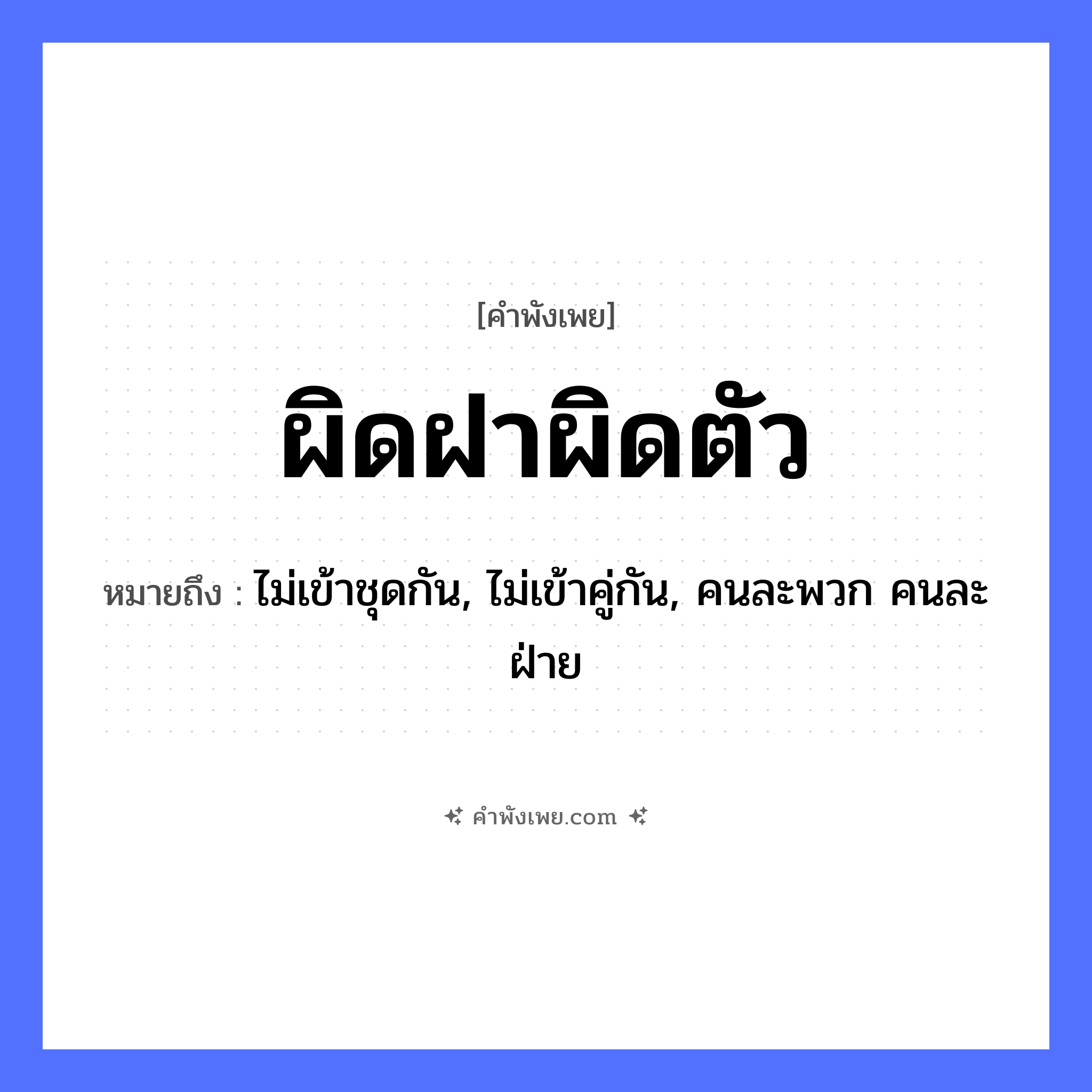 คำพังเพย: ผิดฝาผิดตัว หมายถึงอะไร?, หมายถึง ไม่เข้าชุดกัน, ไม่เข้าคู่กัน, คนละพวก คนละฝ่าย สิ่งของ ฝา, ตัว คำกริยา ผิด หมวด คำพังเพย